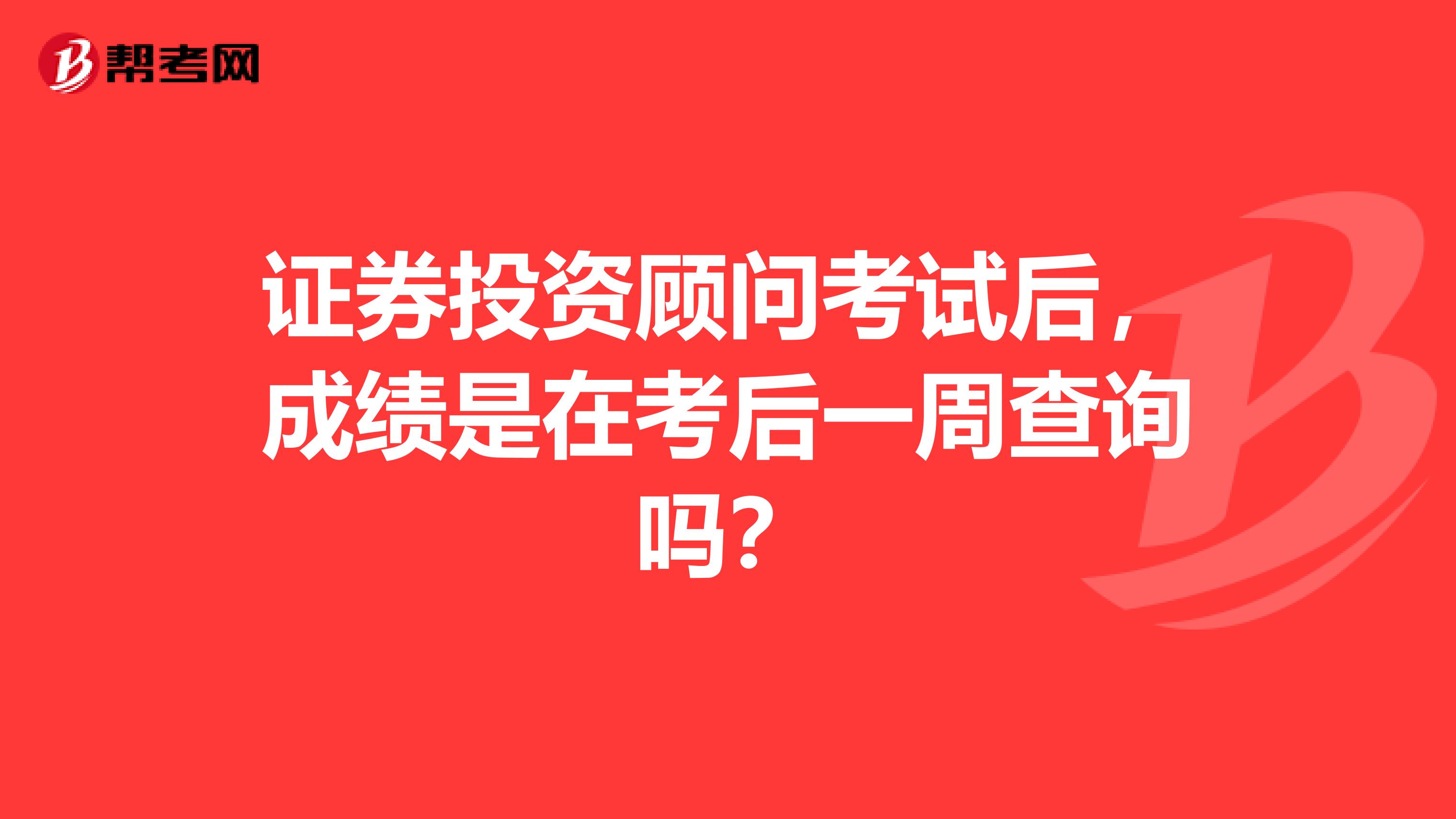 证券投资顾问考试后,成绩是在考后一周查询吗?
