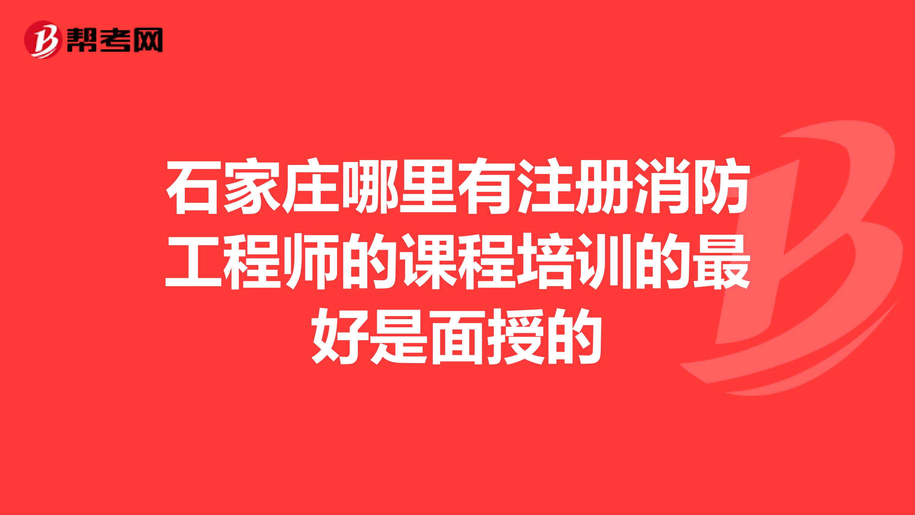 石家庄哪里有注册消防工程师的课程培训的最好是面授的