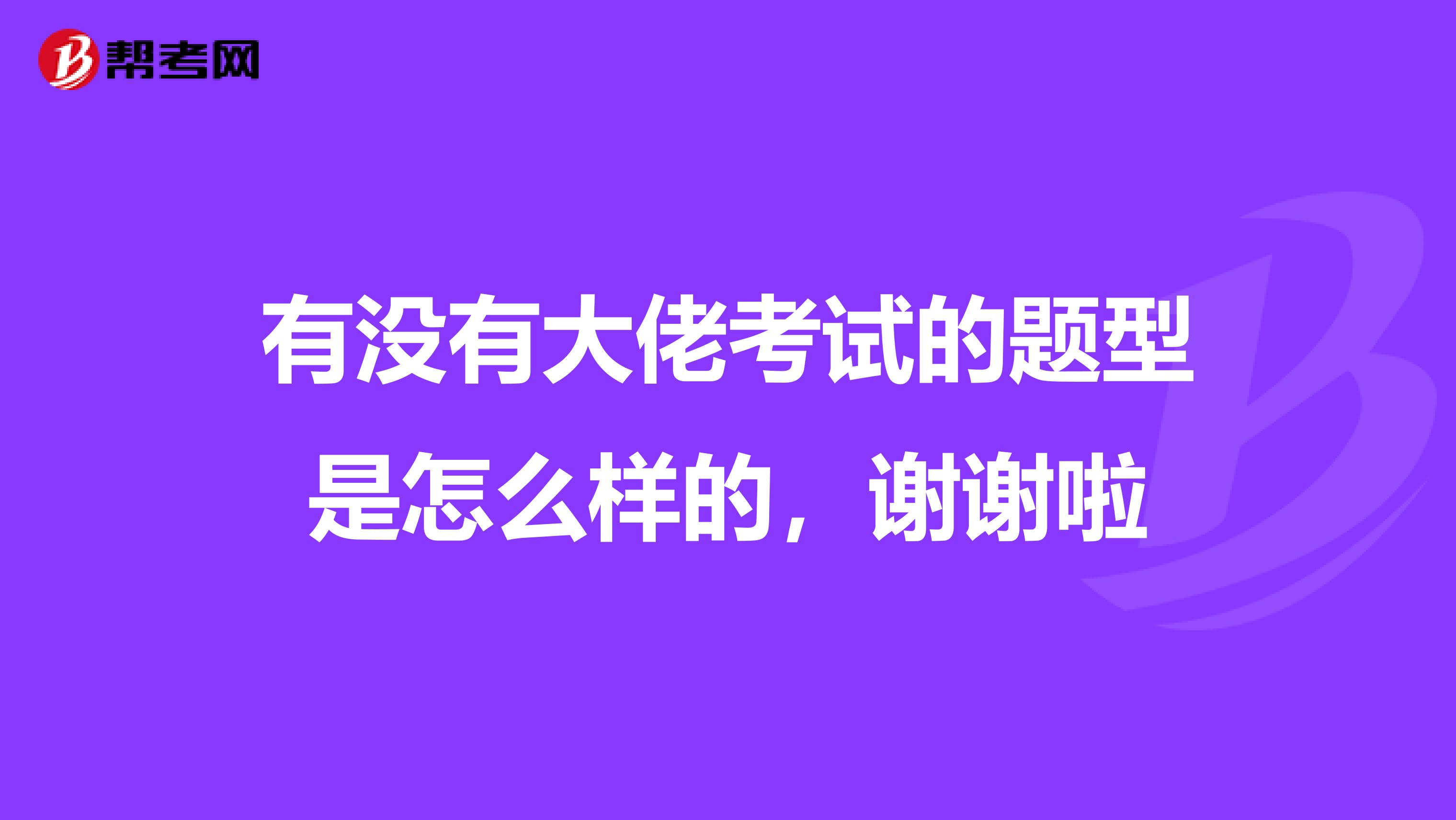 有没有大佬考试的题型是怎么样的,谢谢啦
