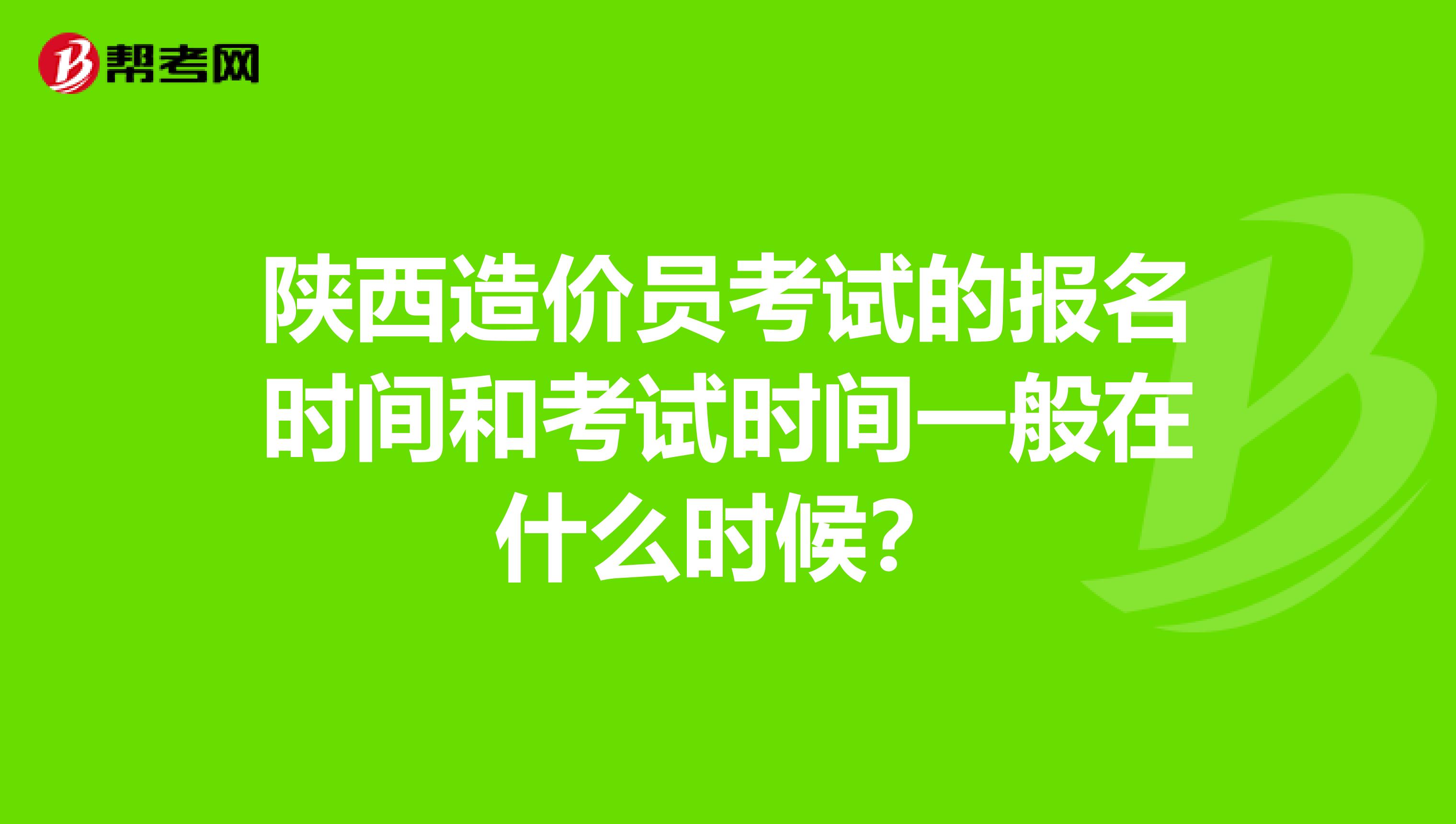 陕西造价员考试的报名时间和考试时间一般在什么时候？