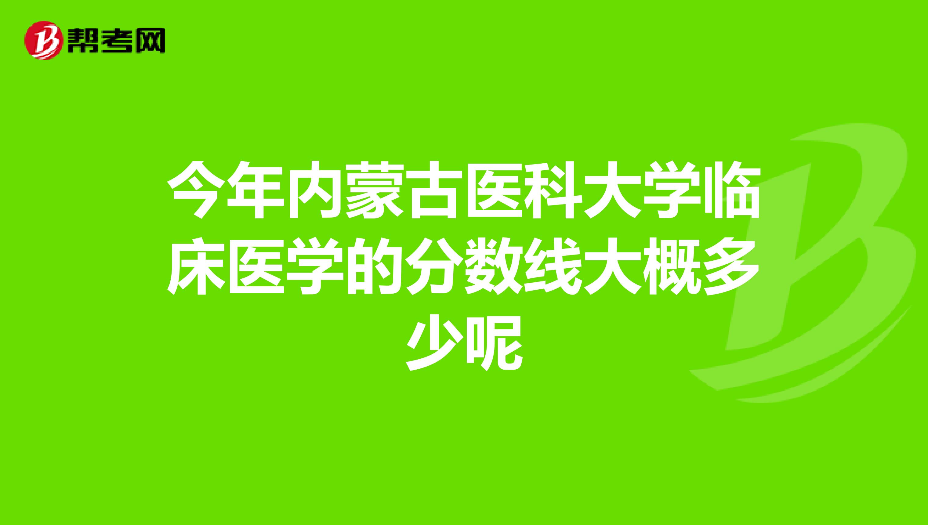 今年內(nèi)蒙古醫(yī)科大學臨床醫(yī)學的分數(shù)線大概多少呢