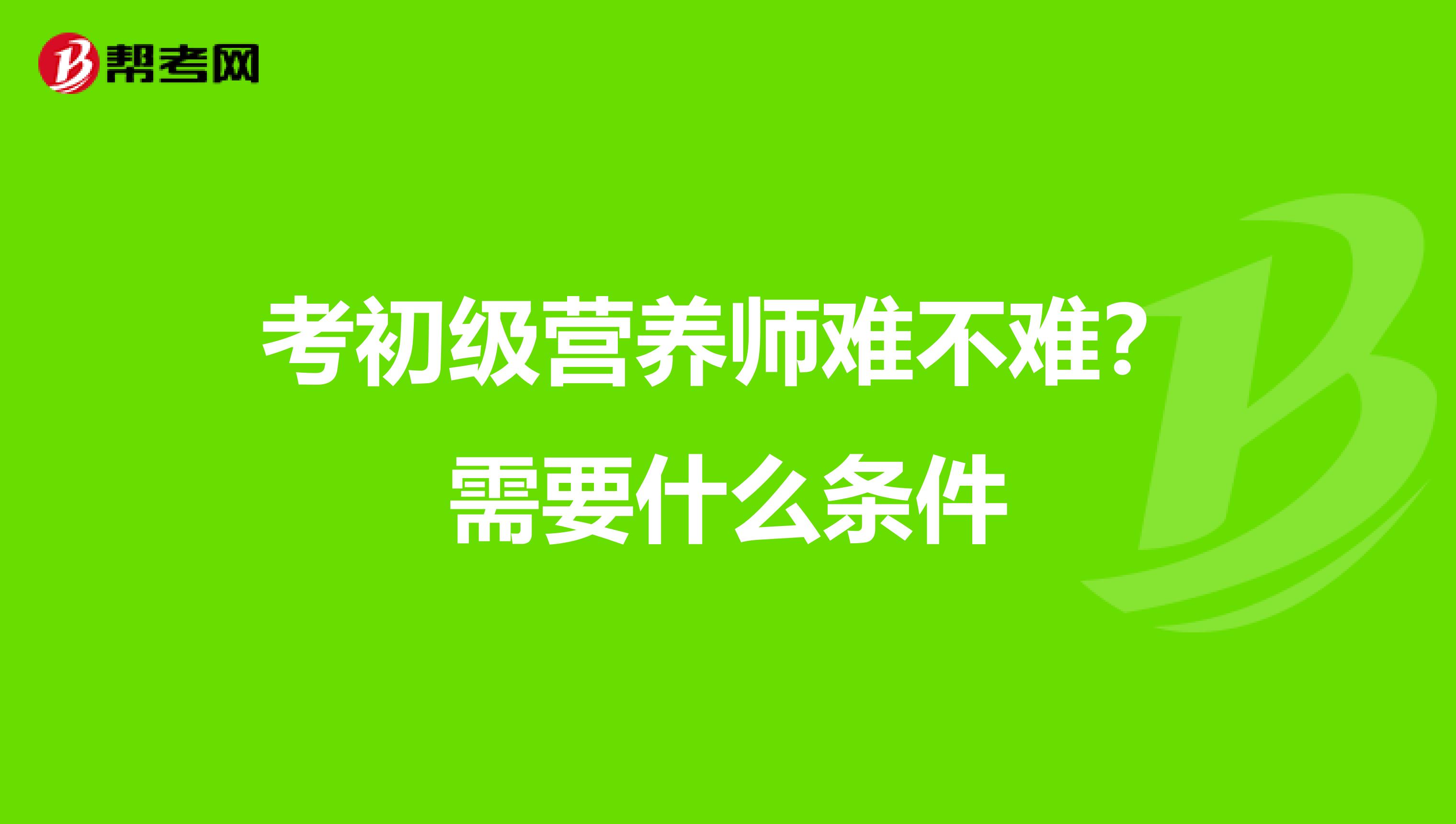 考初级营养师难不难?需要什么条件