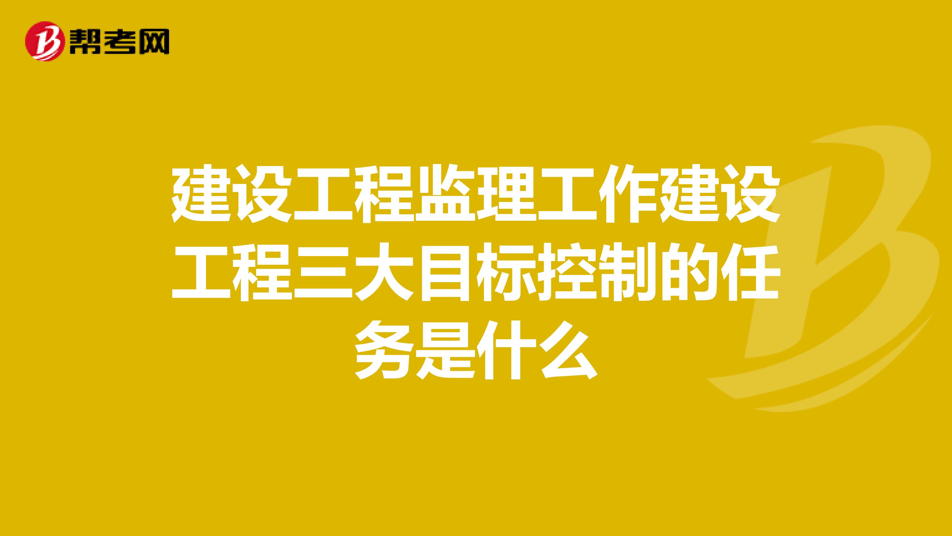 建设工程监理工作建设工程三大目标控制的任务是什么