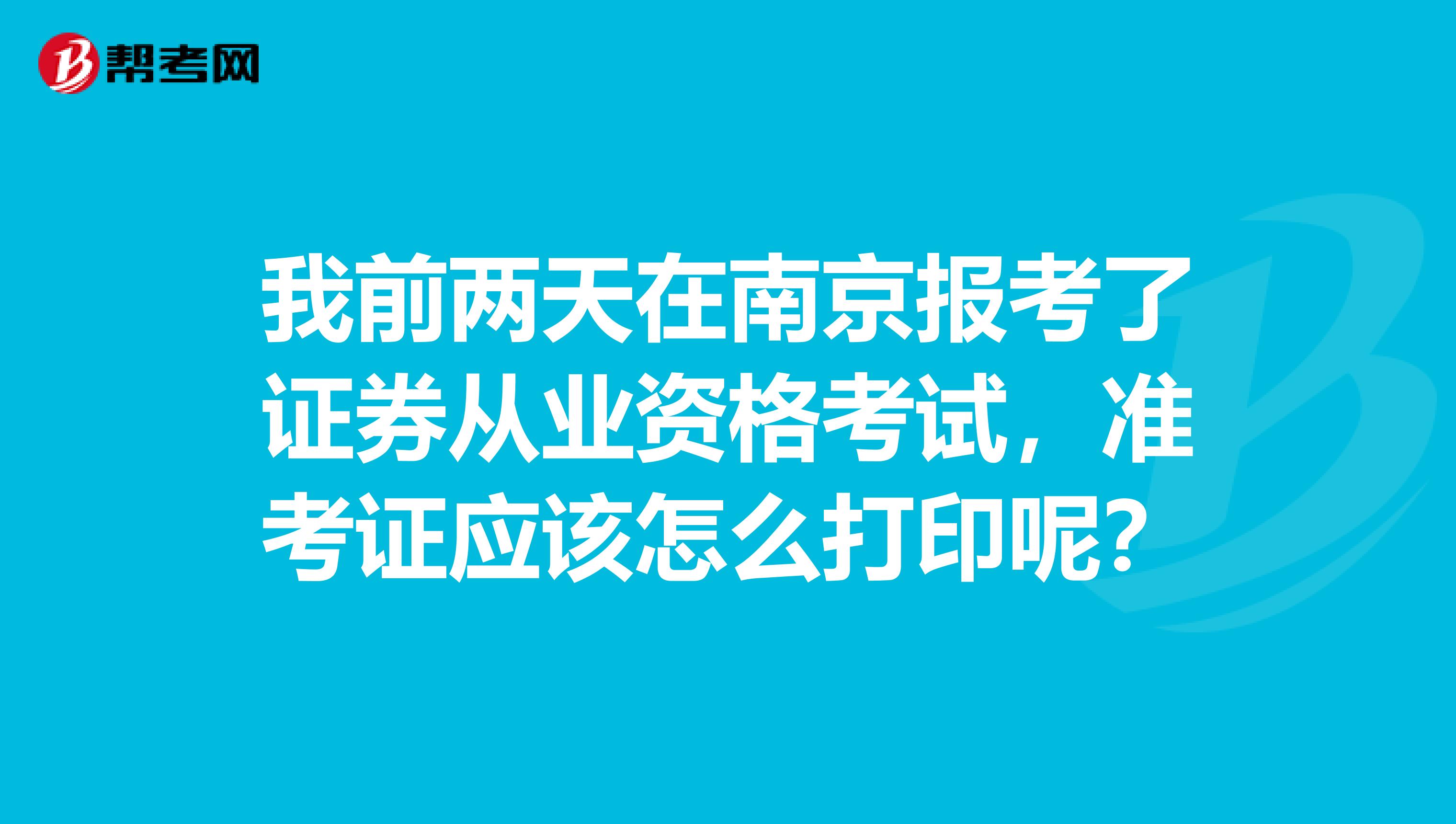 我前两天在南京报考了证券从业资格考试，准考证应该怎么打印呢？