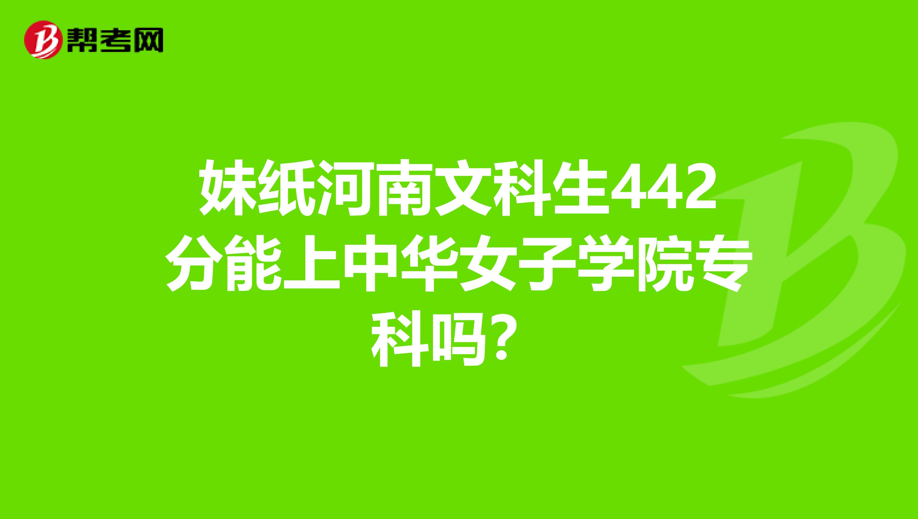 妹紙河南文科生442分能上中華女子學院專科嗎?