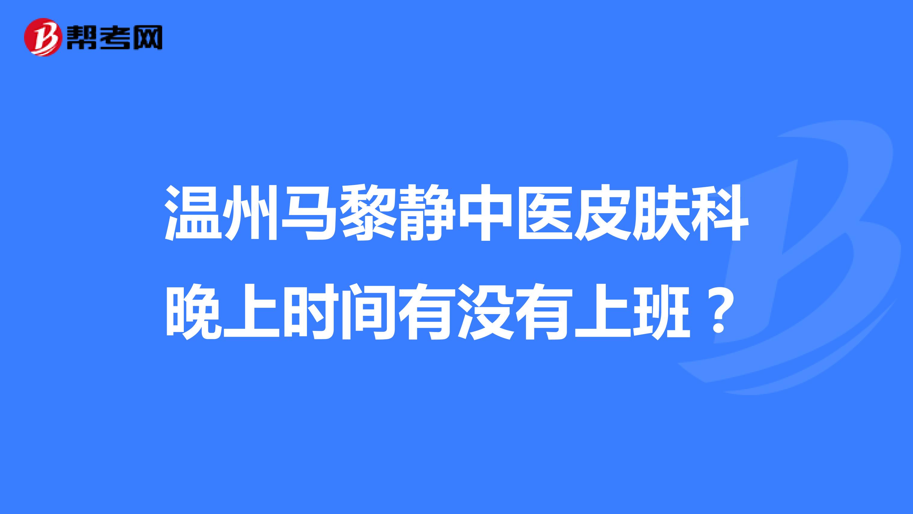 温州马黎静中医皮肤科晚上时间有没有上班？