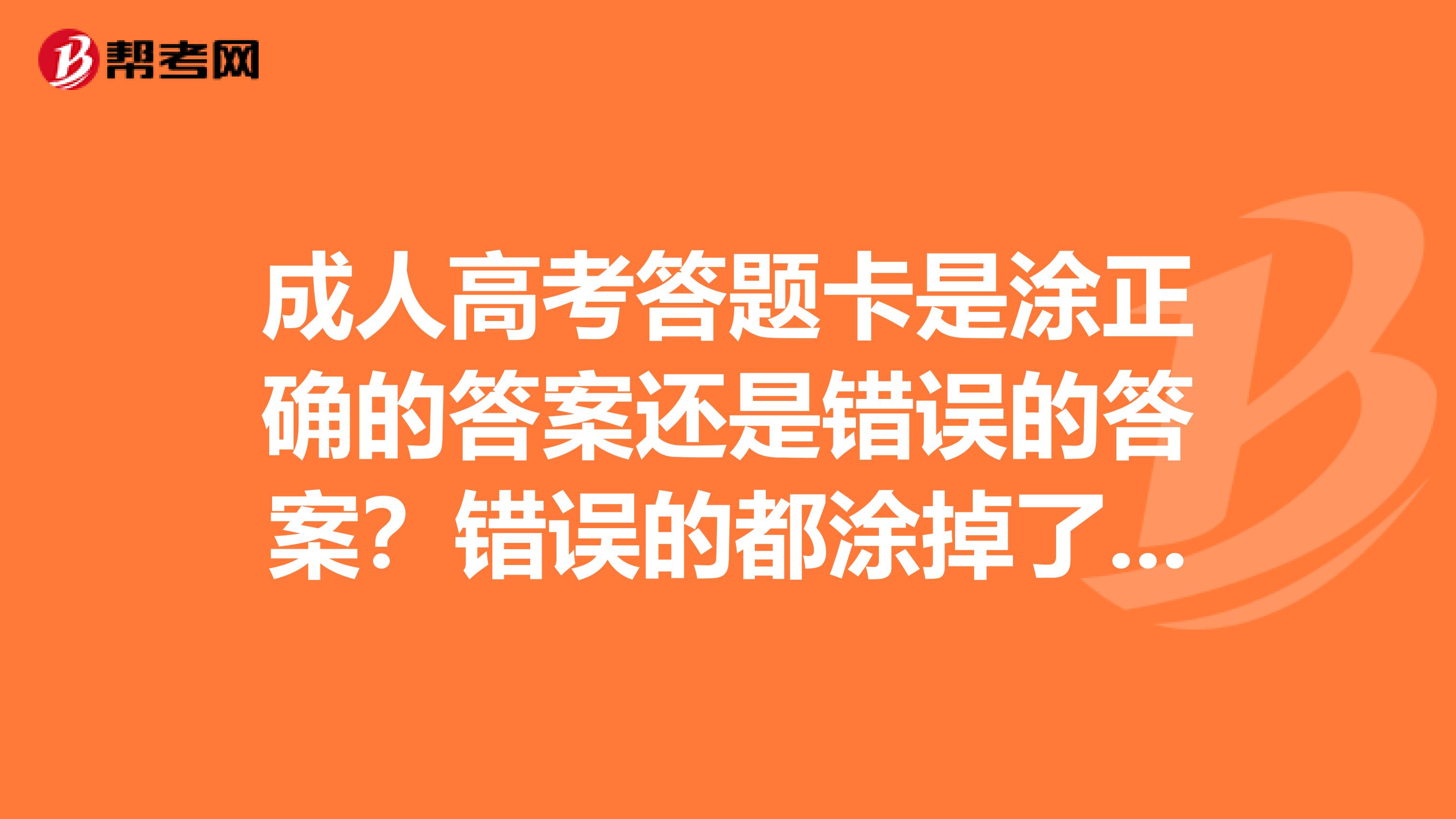 成人高考答题卡是涂正确的答案还是错误的答案?错误的都涂掉了留下个正确的可以吗???