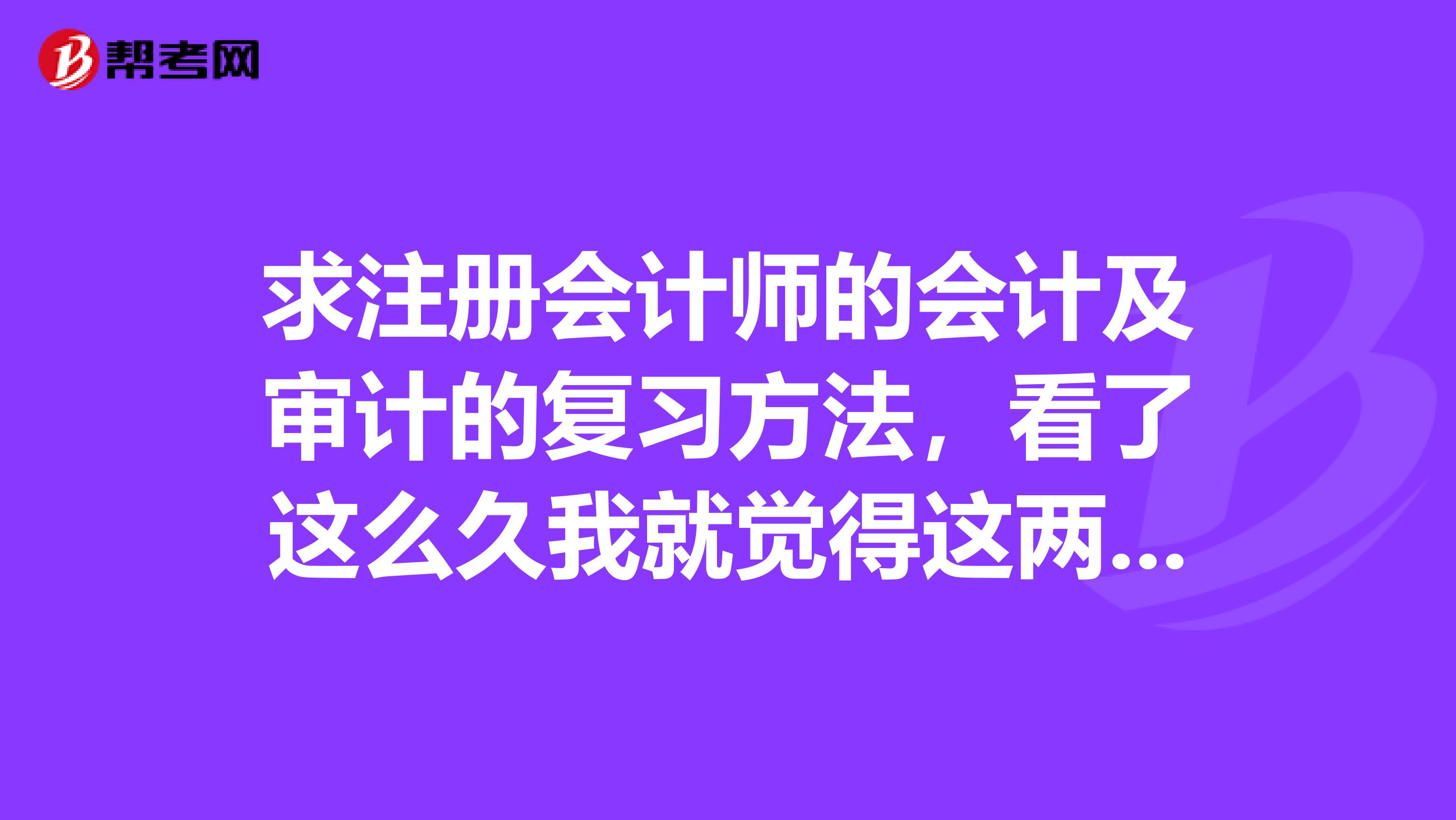 求注冊(cè)會(huì)計(jì)師的會(huì)計(jì)及審計(jì)的復(fù)習(xí)方法，看了這么久我就覺得這兩科最難了。