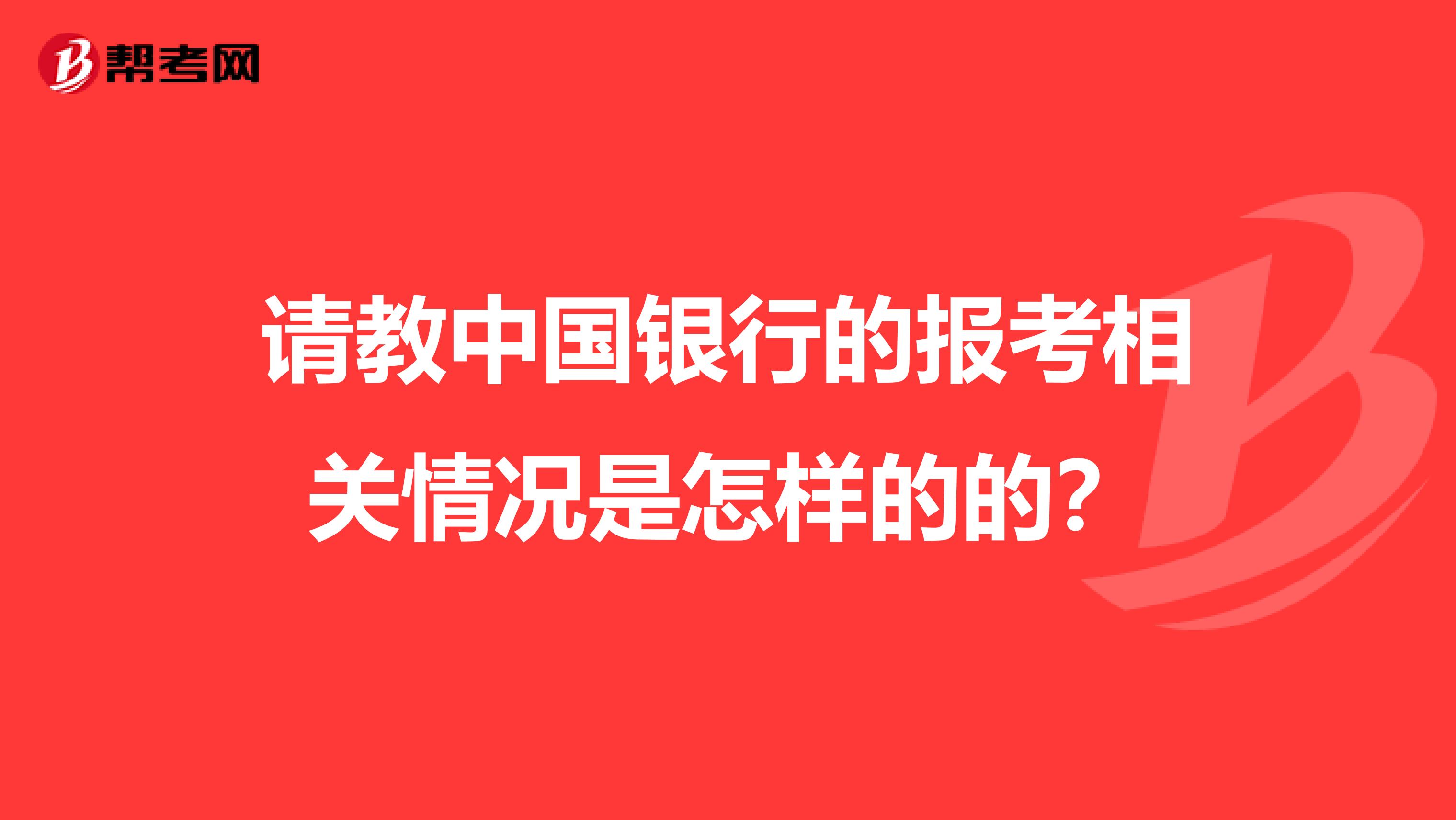 请教中国银行的报考相关情况是怎样的的?