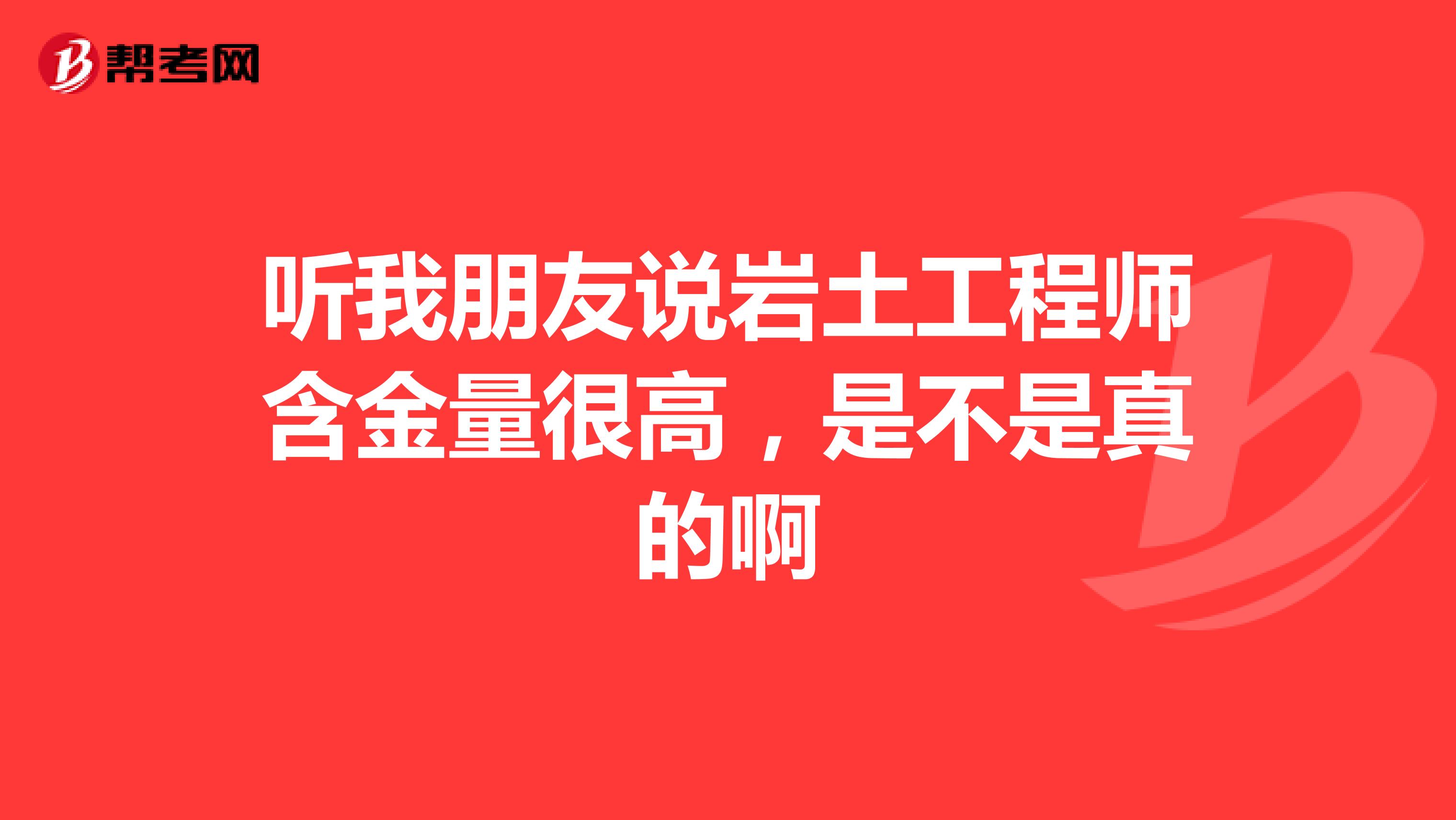 听我朋友说岩土工程师含金量很高，是不是真的啊