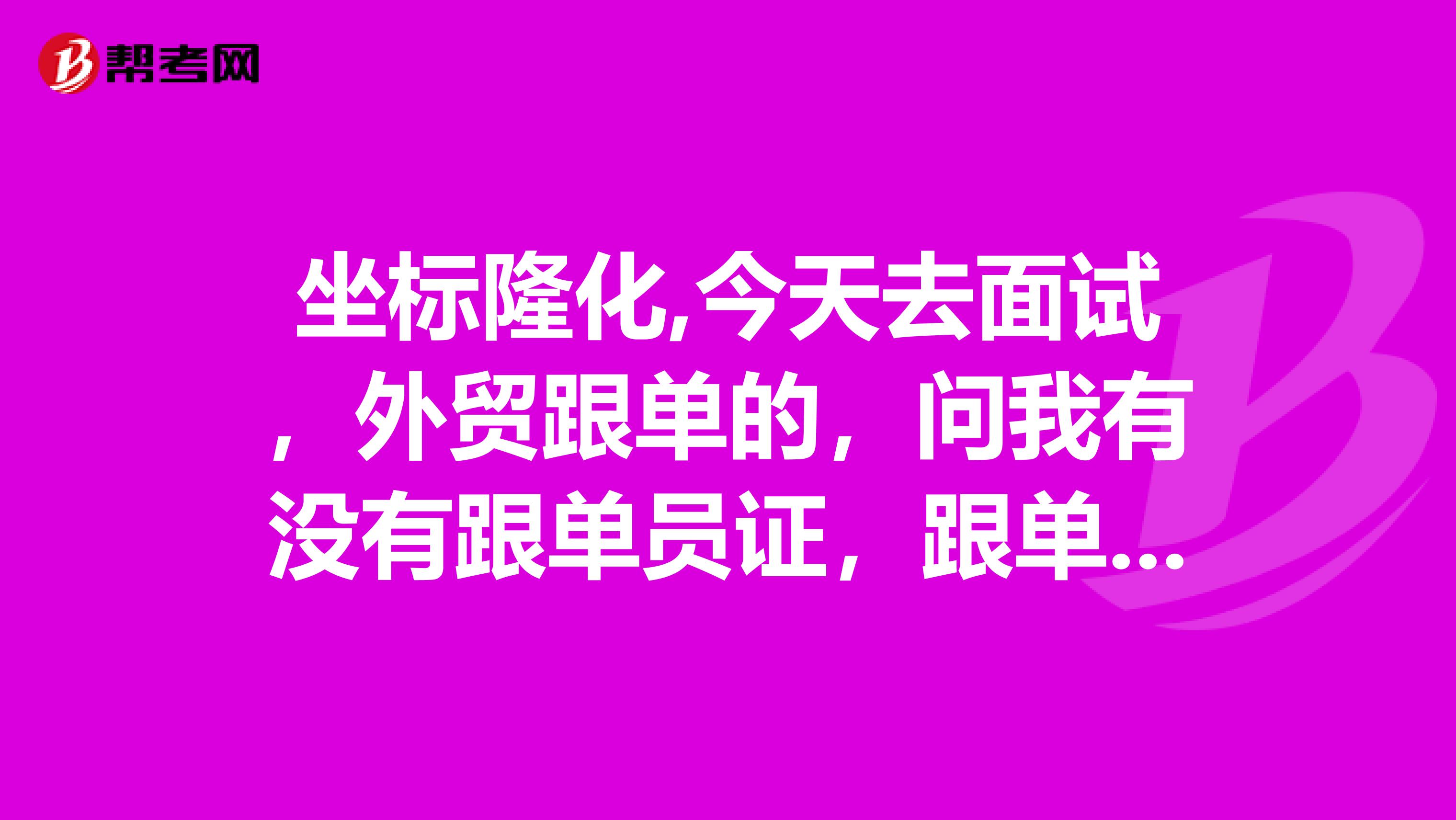 坐标隆化,今天去面试,外贸跟单的,问我有没有跟单员证,跟单员什么时候考?