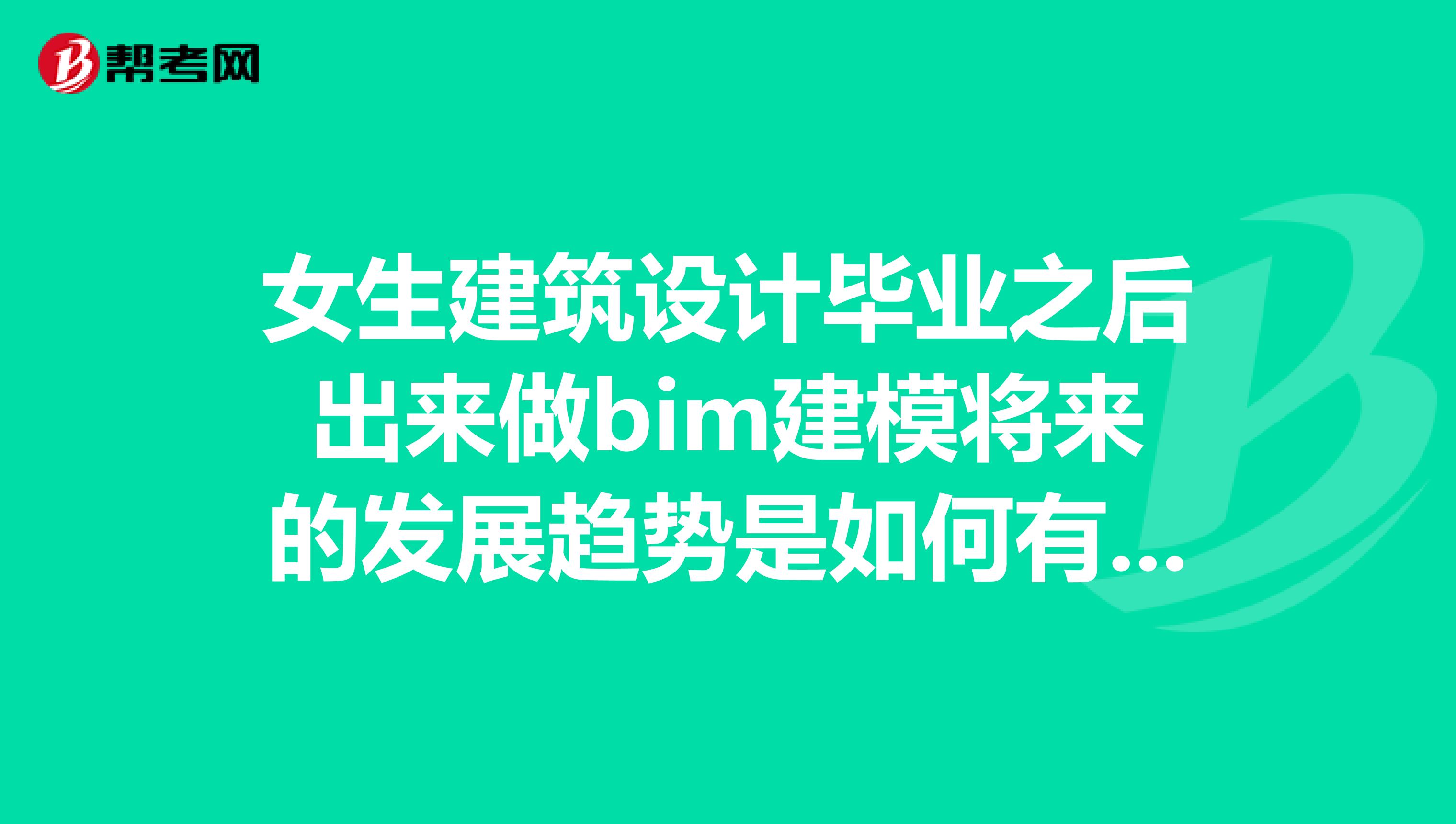 女生建筑设计毕业之后出来做bim建模将来的发展趋势是如何有没有有经验的人可以预估一下?