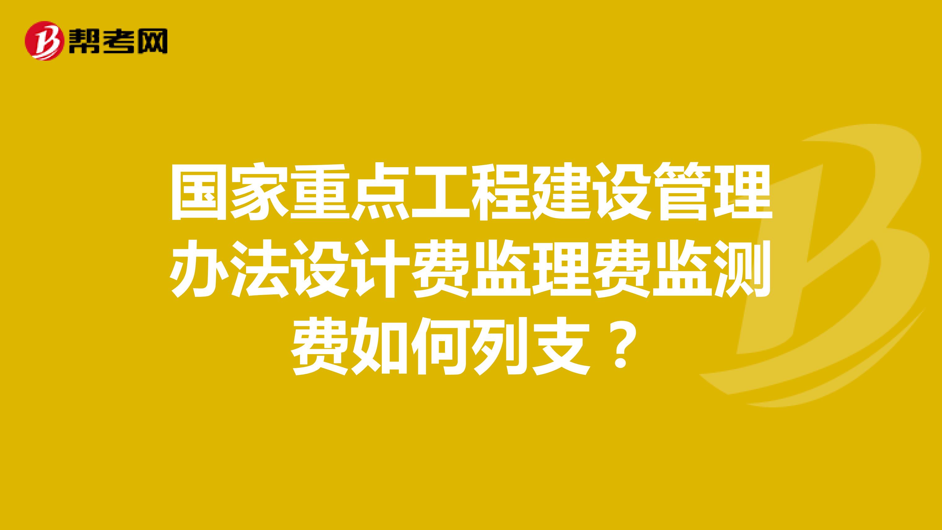 国家重点工程建设管理办法设计费监理费监测费如何列支？