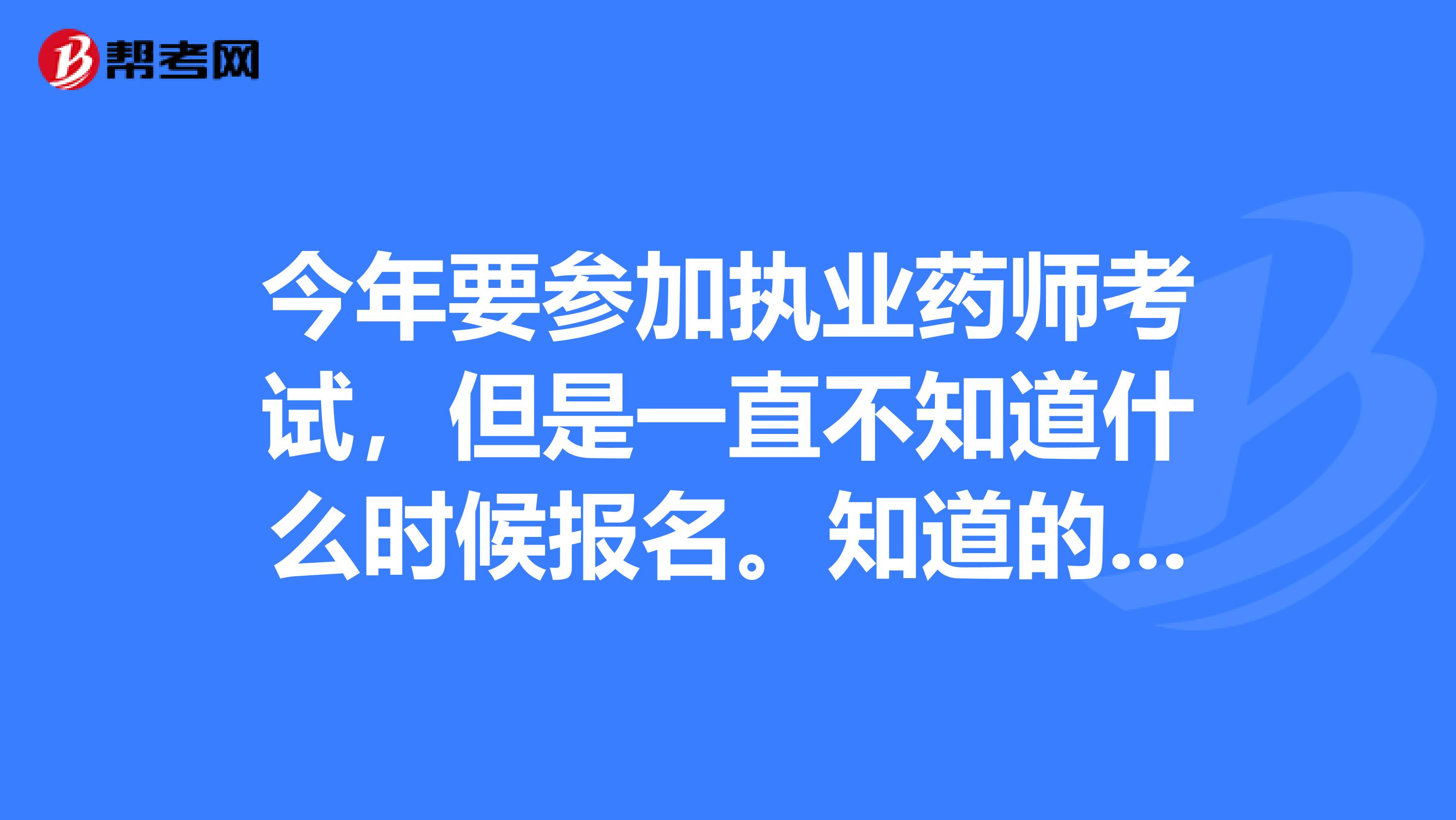 今年要参加执业药师考试，但是一直不知道什么时候报名。知道的好心人告诉一下呗