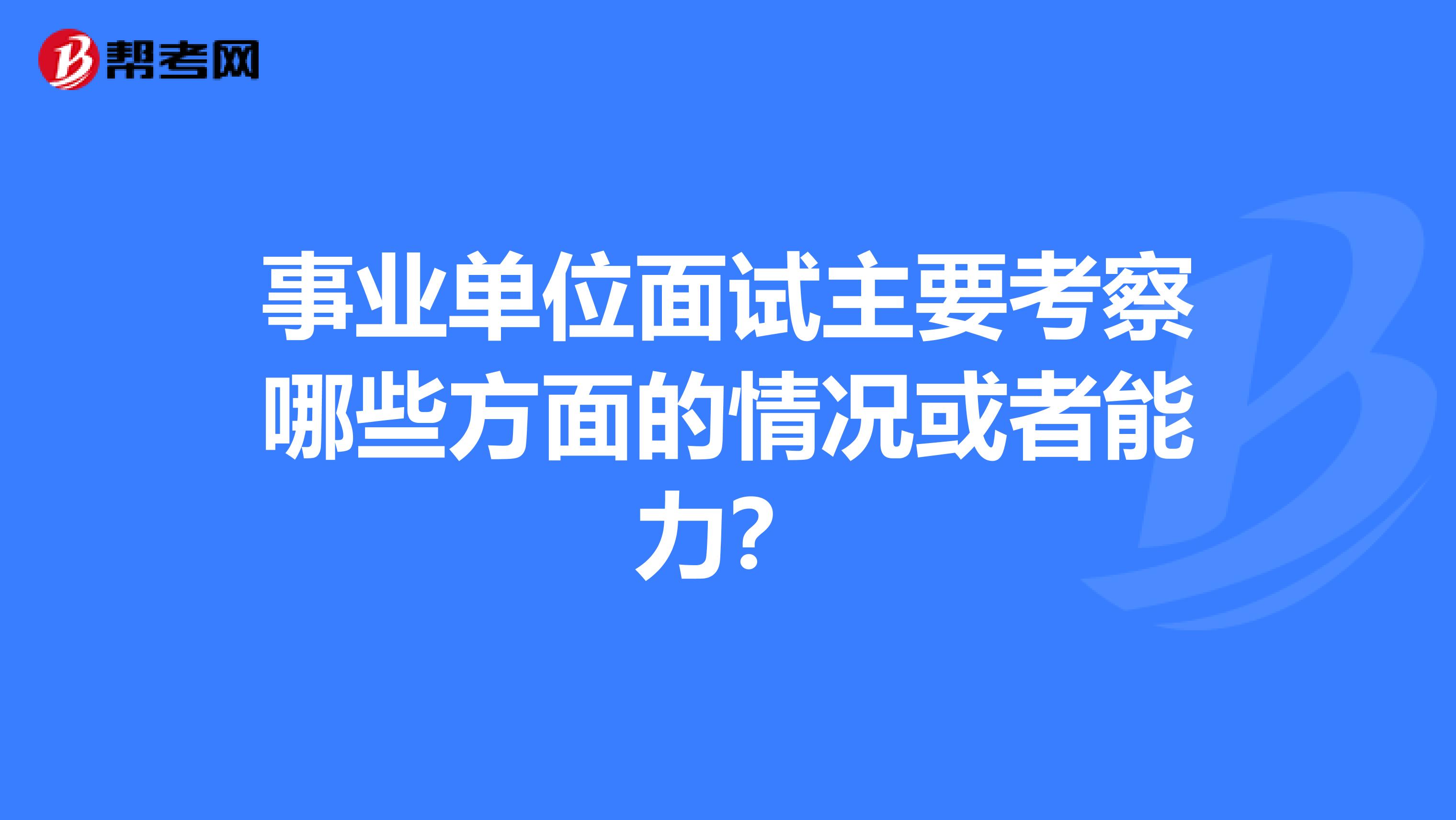 事业单位面试主要考察哪些方面的情况或者能力？