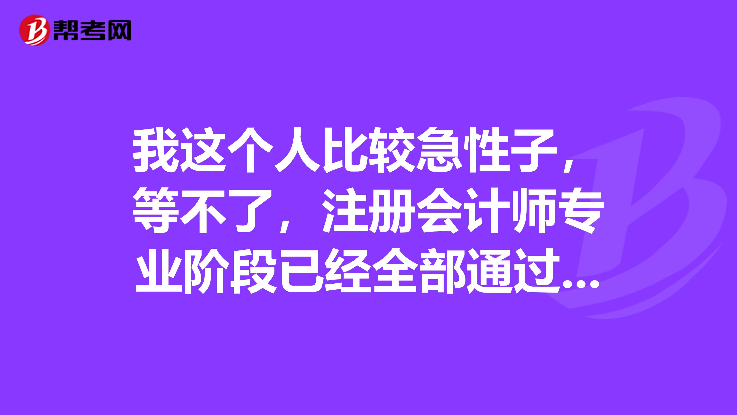 我這個(gè)人比較急性子，等不了，注冊(cè)會(huì)計(jì)師專業(yè)階段已經(jīng)全部通過(guò)，能馬上考綜合階段嗎？