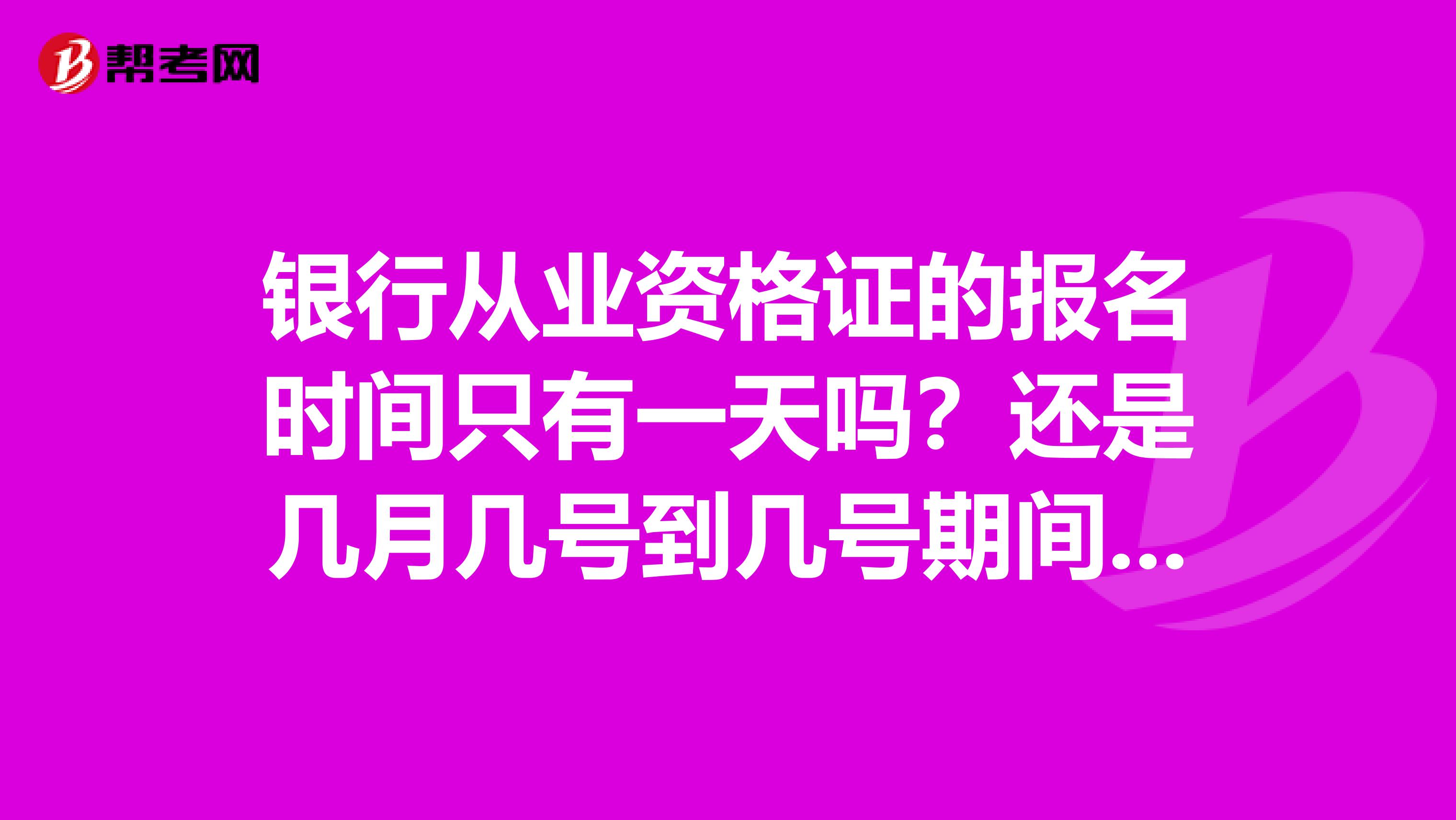银行从业资格证的报名时间只有一天吗?还是几月几号到几号期间报名??