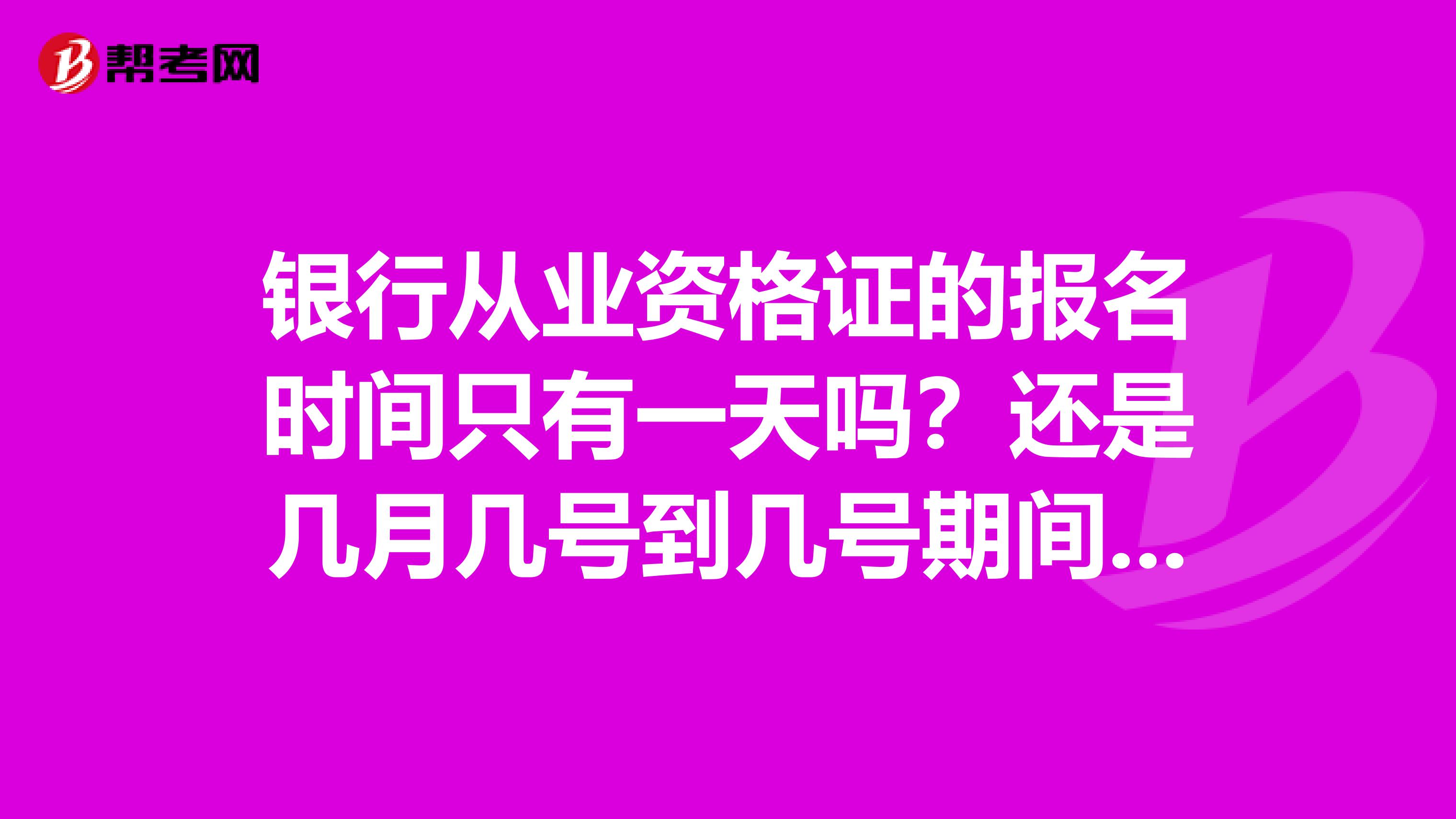 银行从业资格证的报名时间只有一天吗？还是几月几号到几号期间报名？？