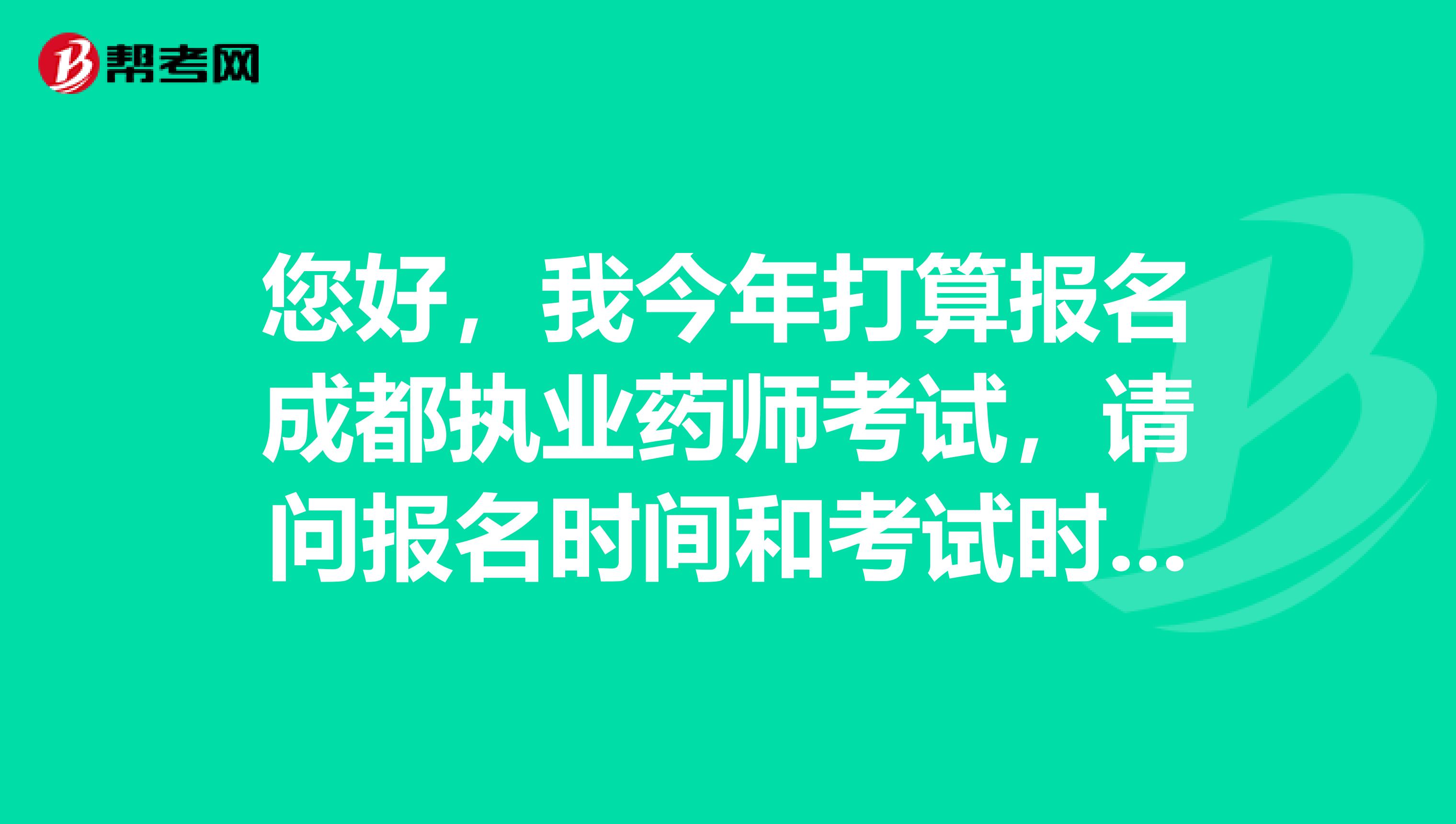 您好，我今年打算报名成都执业药师考试，请问报名时间和考试时间是什么时候啊