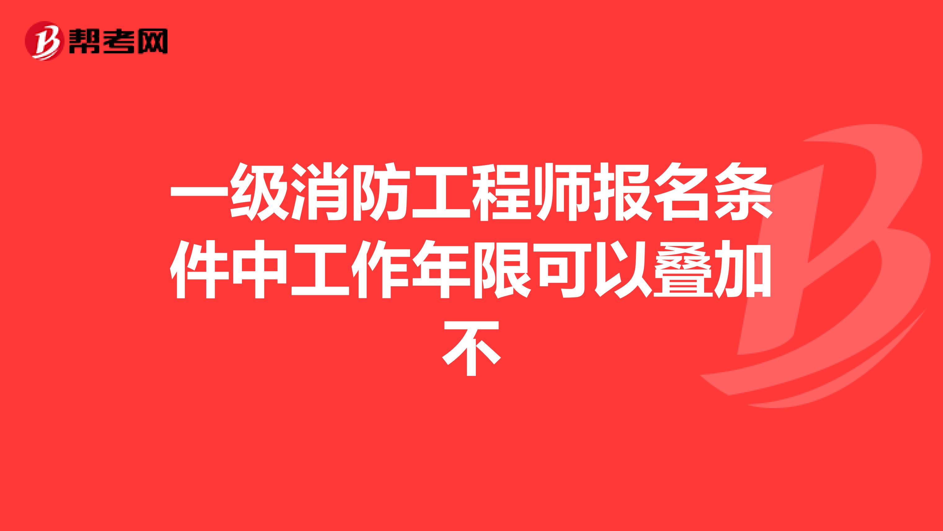 一级消防工程师报名条件中工作年限可以叠加不