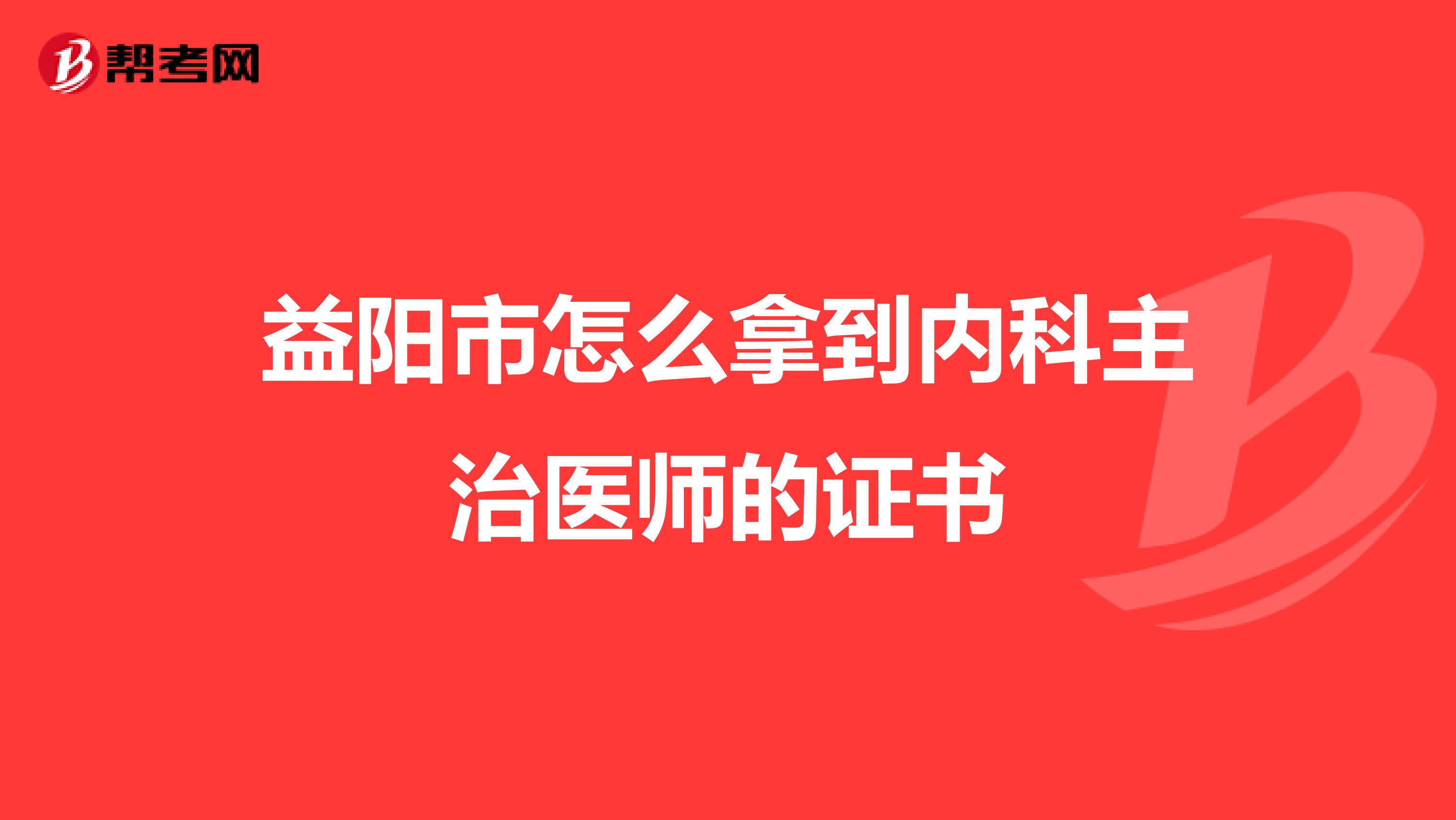 益阳市怎么拿到内科主治医师的证书