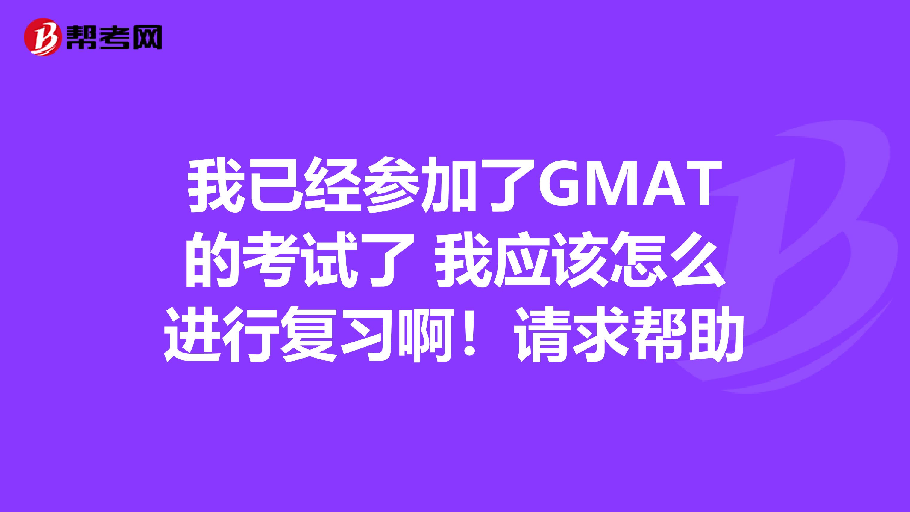 我已经参加了GMAT的考试了 我应该怎么进行复习啊!请求帮助