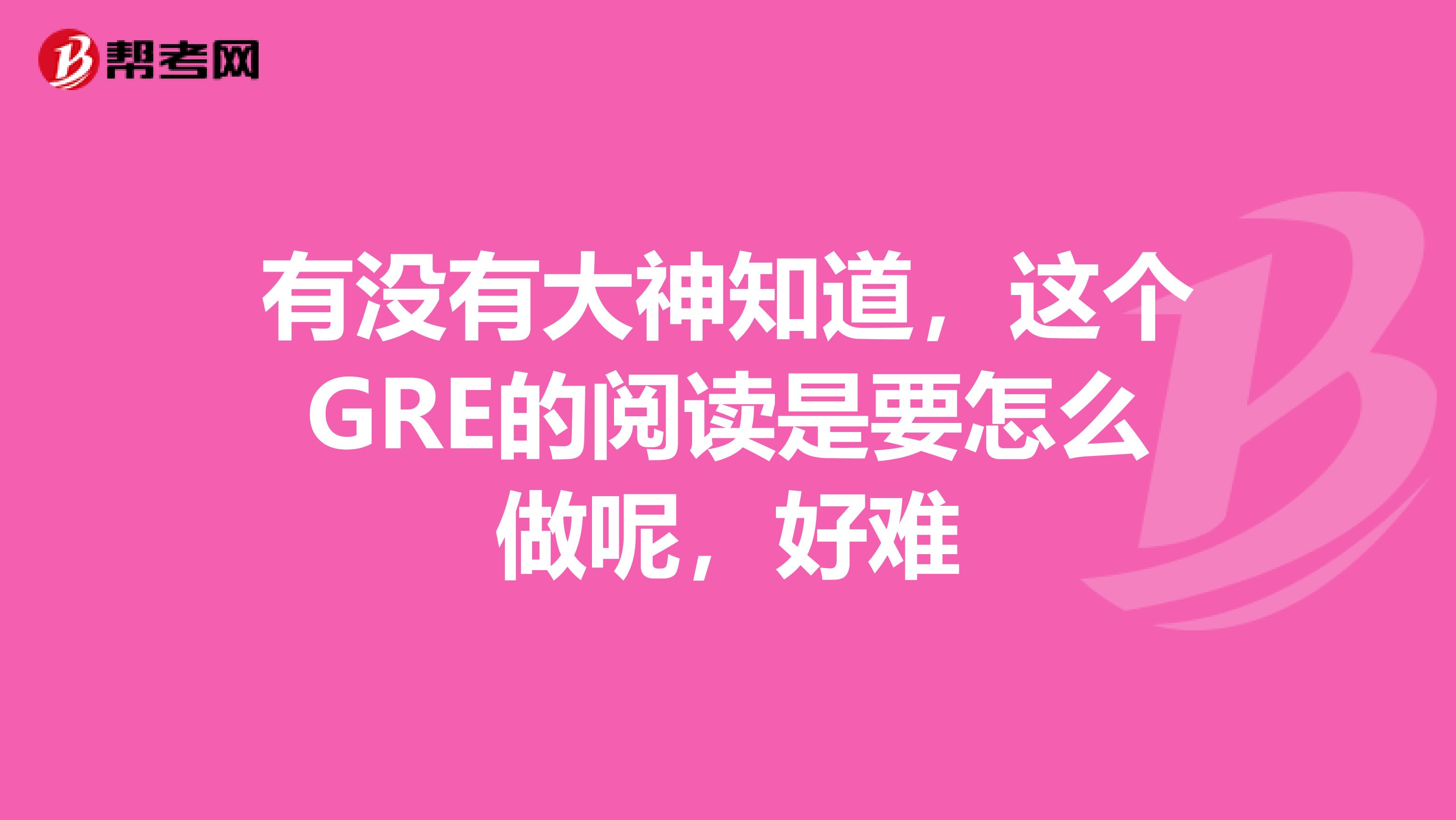 有没有大神知道,这个GRE的阅读是要怎么做呢,好难