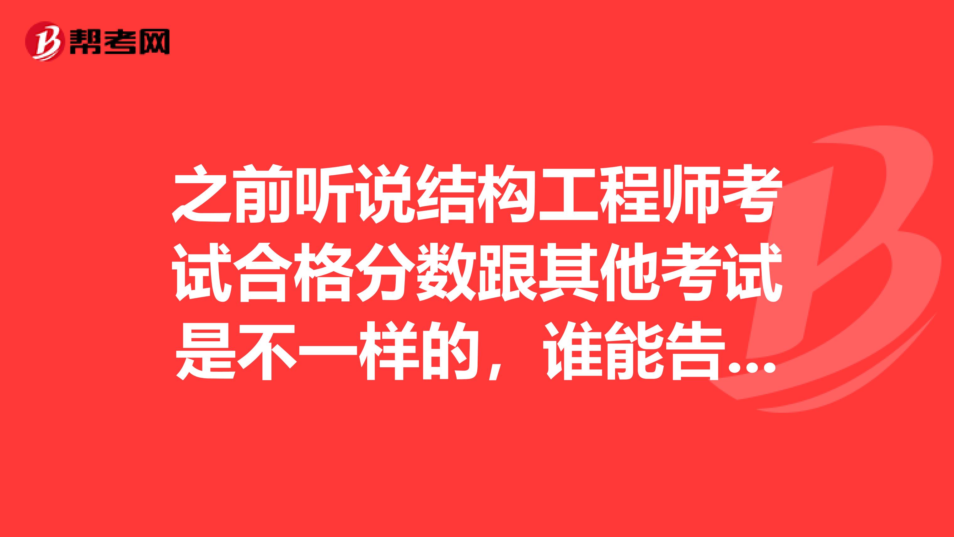 之前听说结构工程师考试合格分数跟其他考试是不一样的，谁能告诉我到底考多少分才能合格啊？