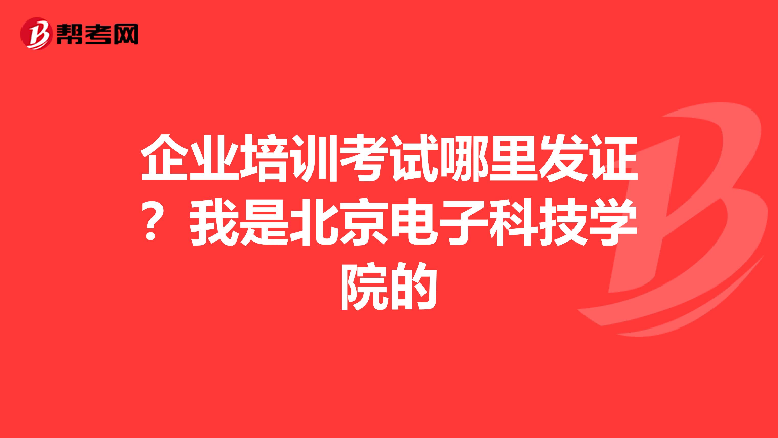 企业培训考试哪里发证？我是北京电子科技学院的