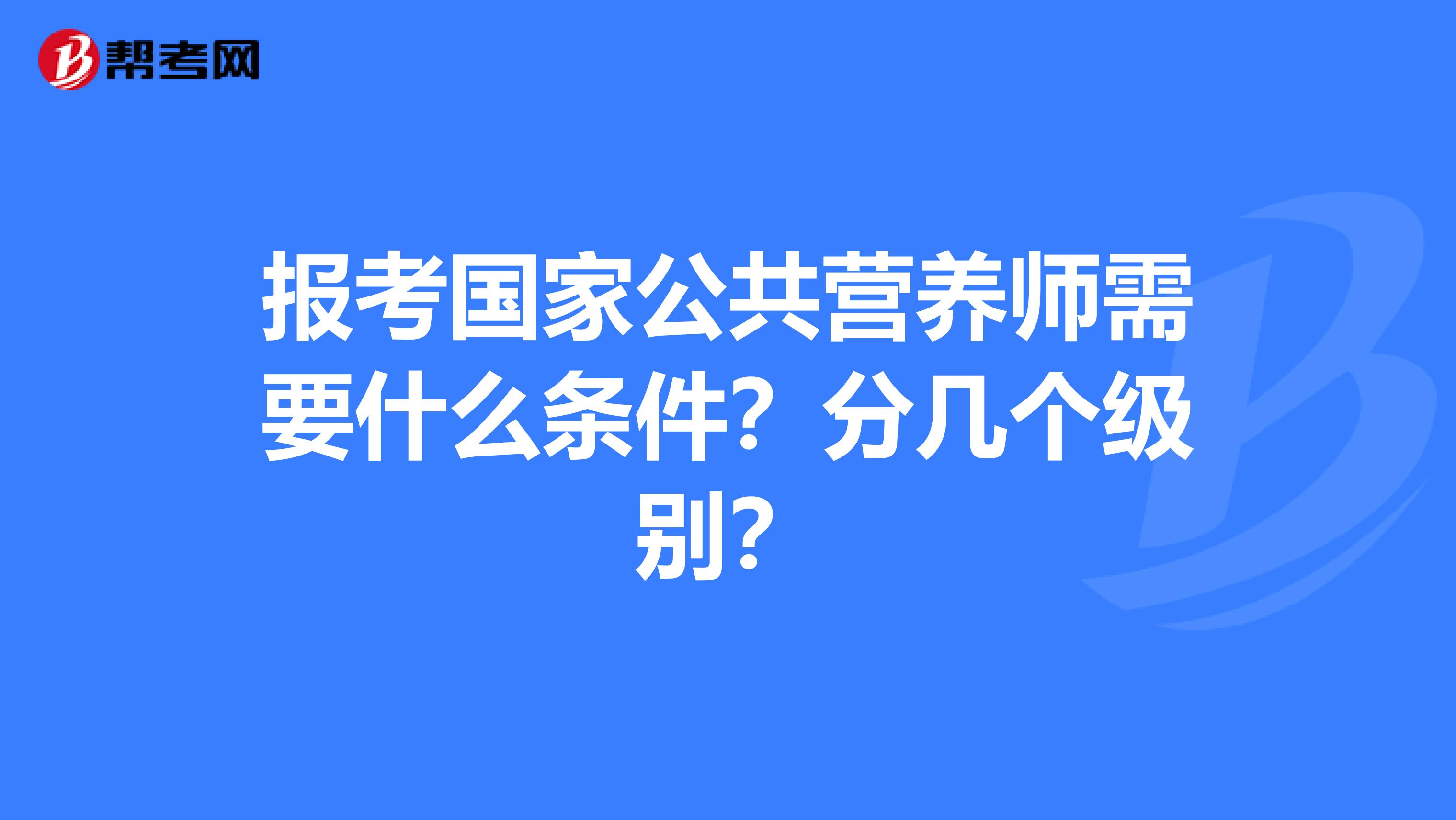 报考国家公共营养师需要什么条件？分几个级别？