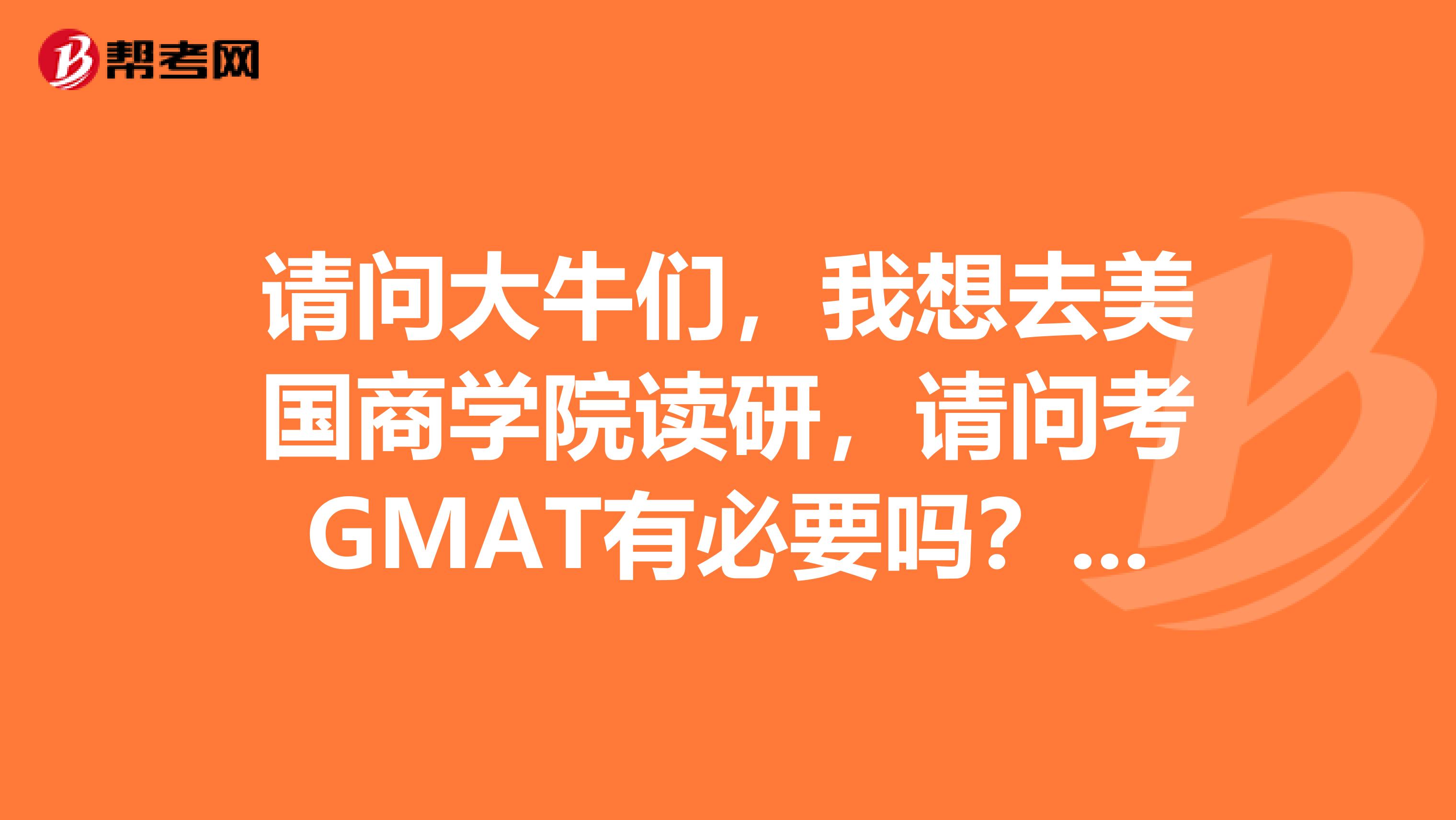 请问大牛们,我想去美国商学院读研,请问考GMAT有必要吗?听说那个要分高才有用??如果考的话怎么准备呢??去美国用“雅思GMAT”这样好吗?