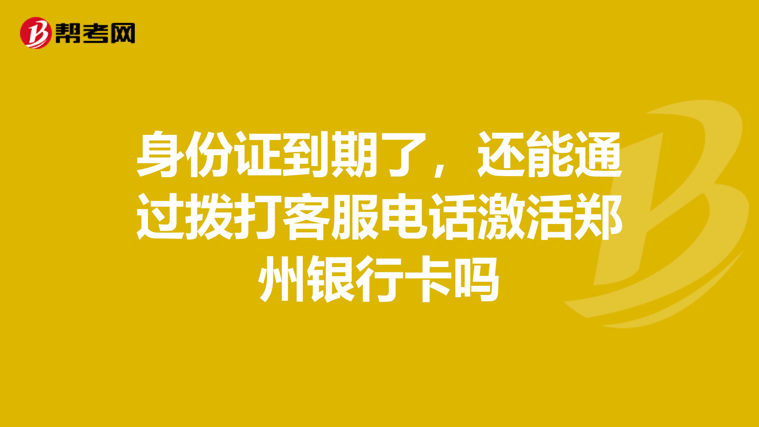 身份证到期了，还能通过拨打客服电话激活郑州银行卡吗