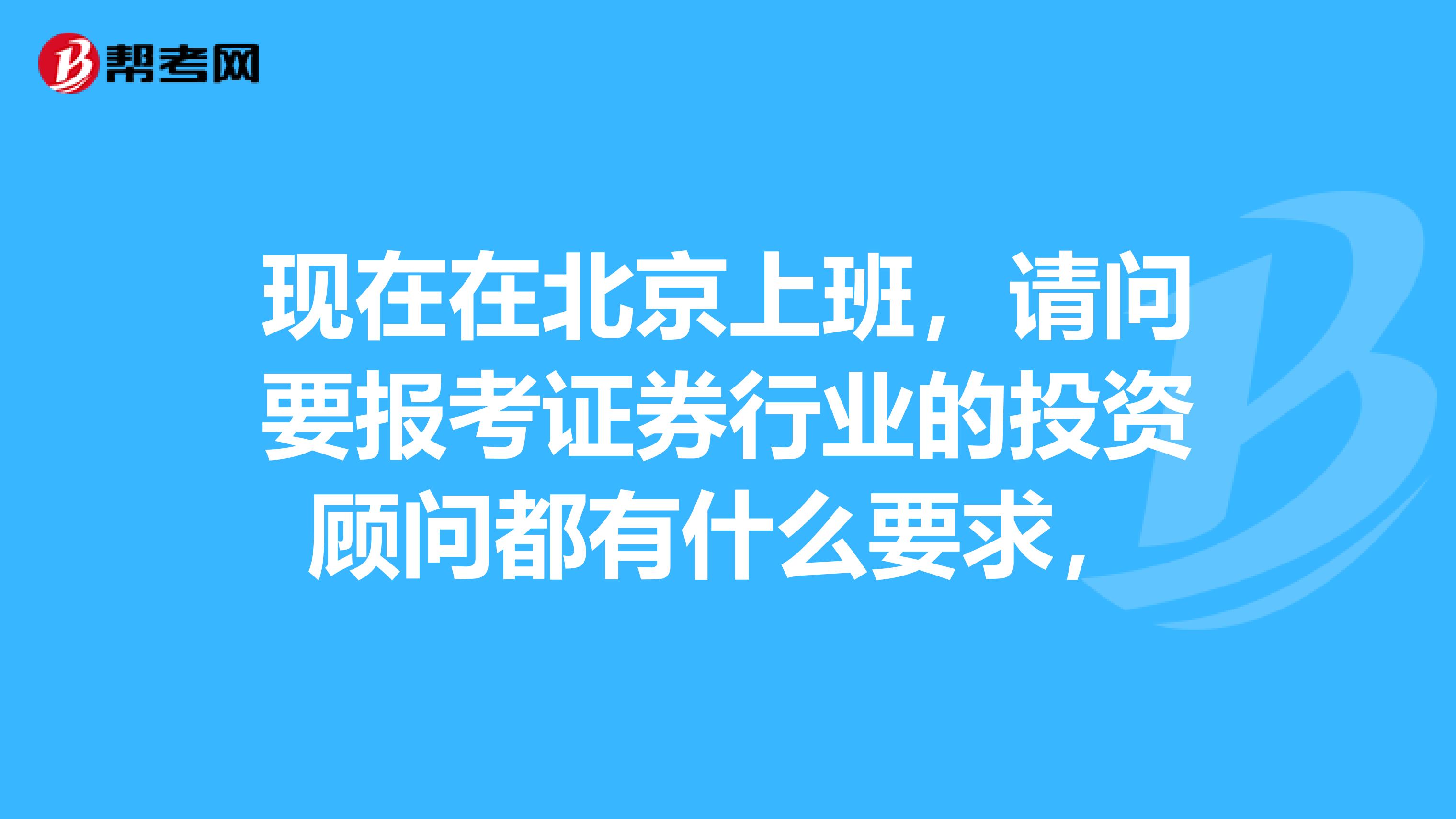 现在在北京上班，请问要报考证券行业的投资顾问都有什么要求，