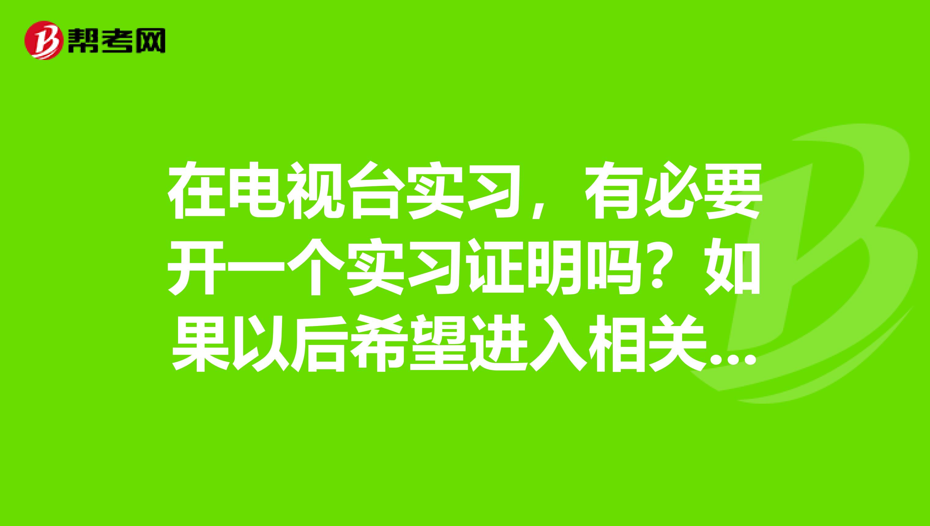 在电视台实习,有必要开一个实习证明吗?如果以后希望进入相关行业,没有实习证明只告诉他们有过实习经历人家是不是不会信?