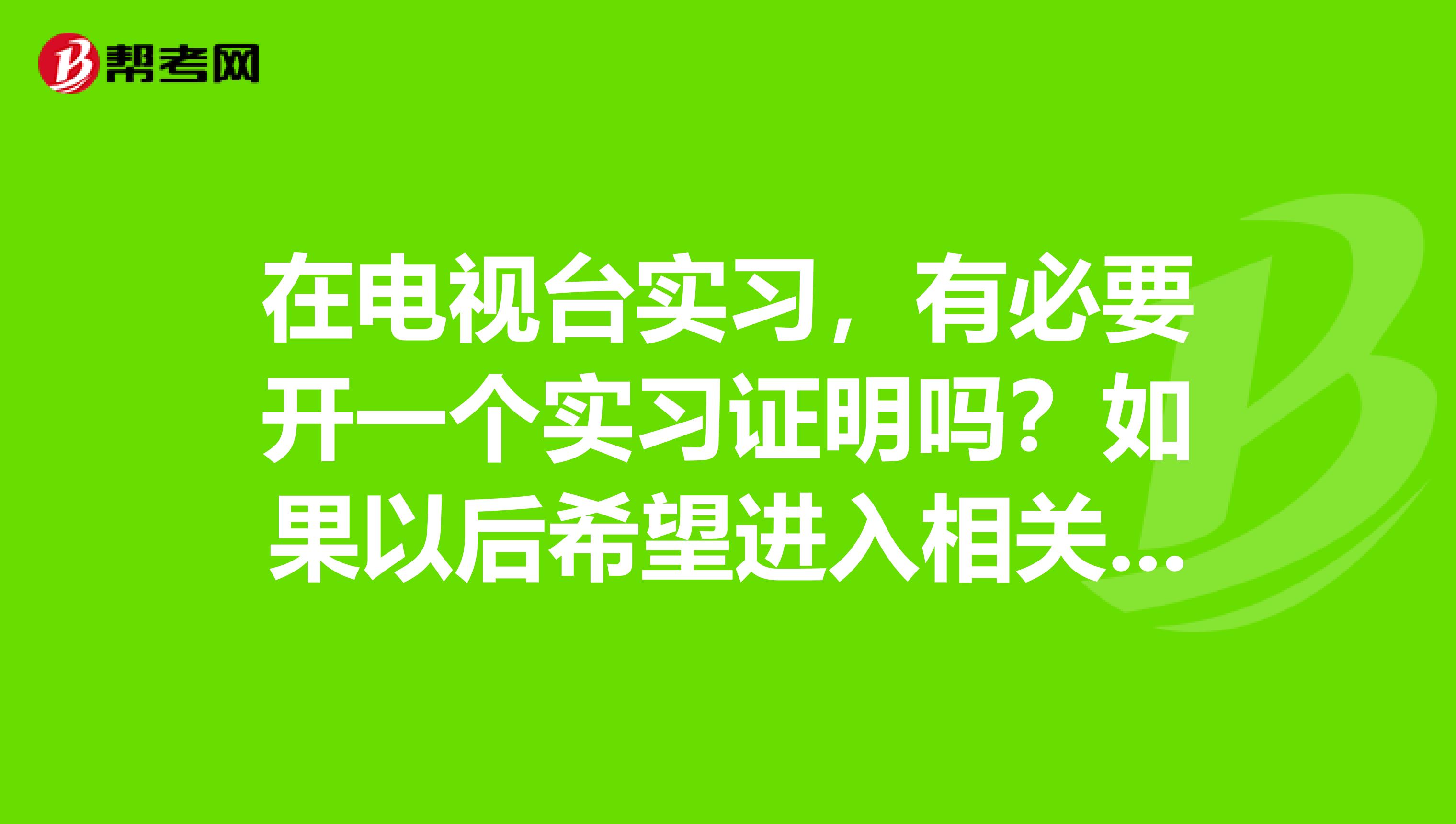 在电视台实习，有必要开一个实习证明吗？如果以后希望进入相关行业，没有实习证明只告诉他们有过实习经历人家是不是不会信？