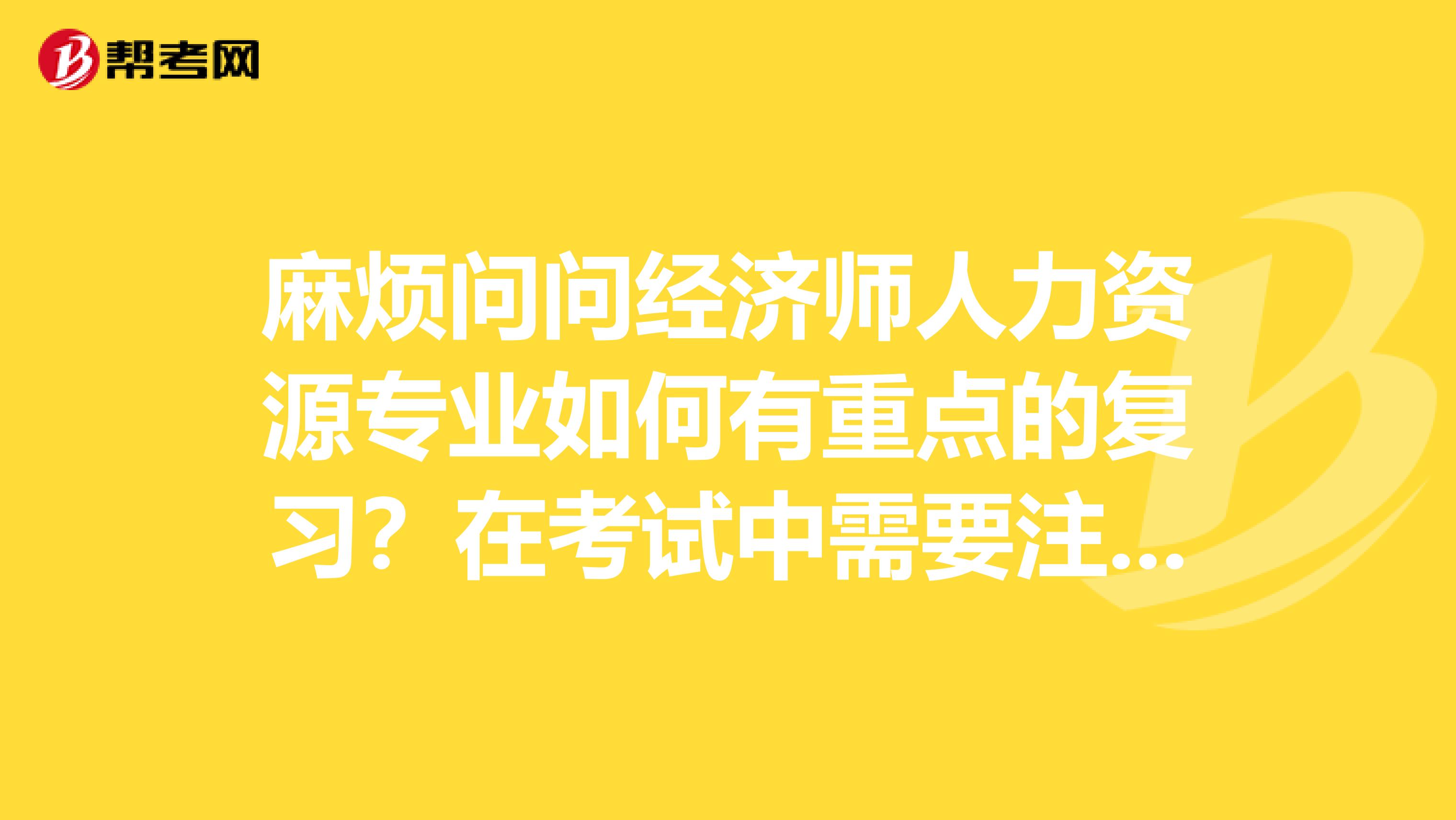 麻烦问问经济师人力资源专业如何有重点的复习？在考试中需要注意哪些事项？