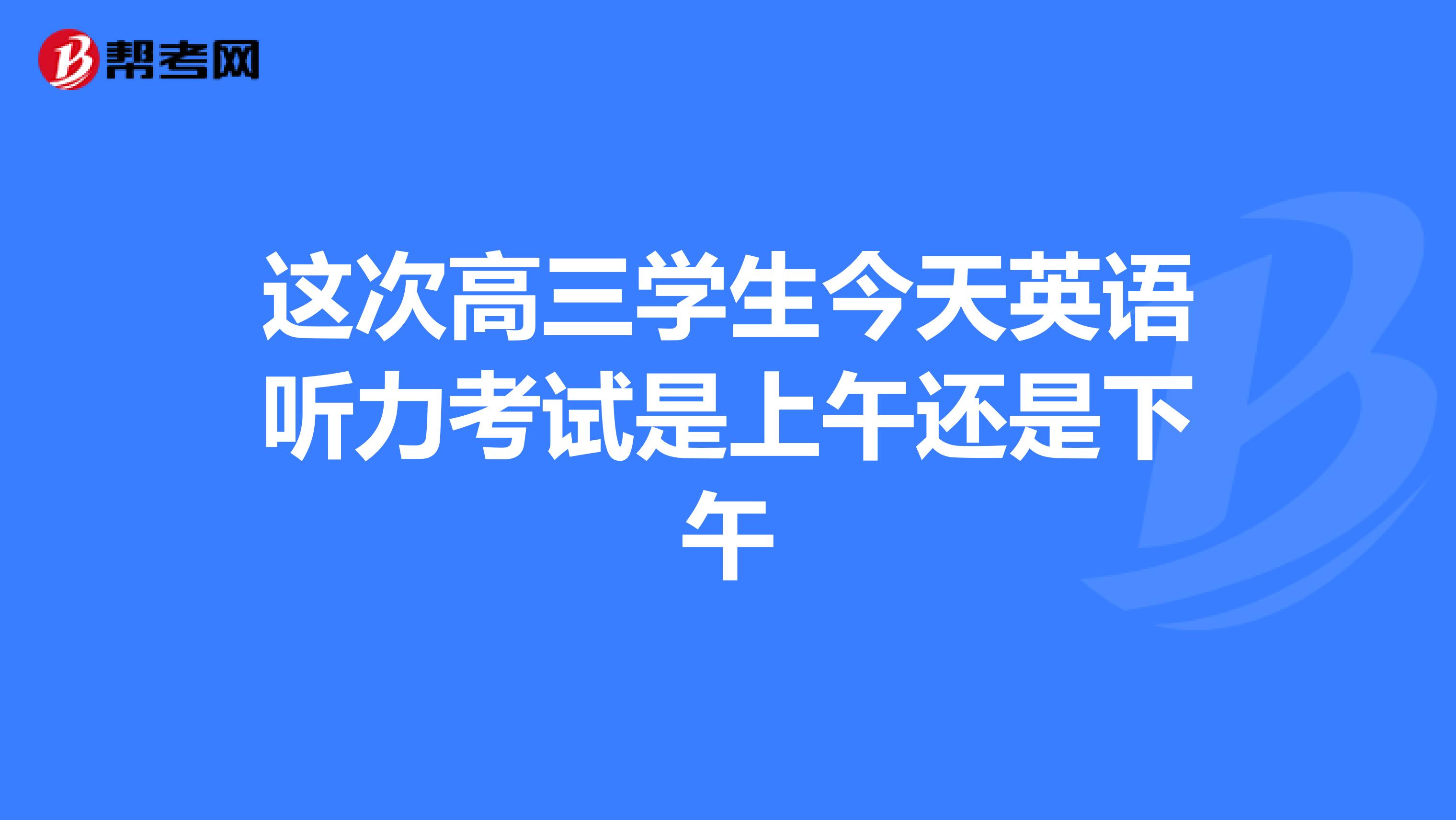 這次高三學生今天英語聽力考試是上午還是下午