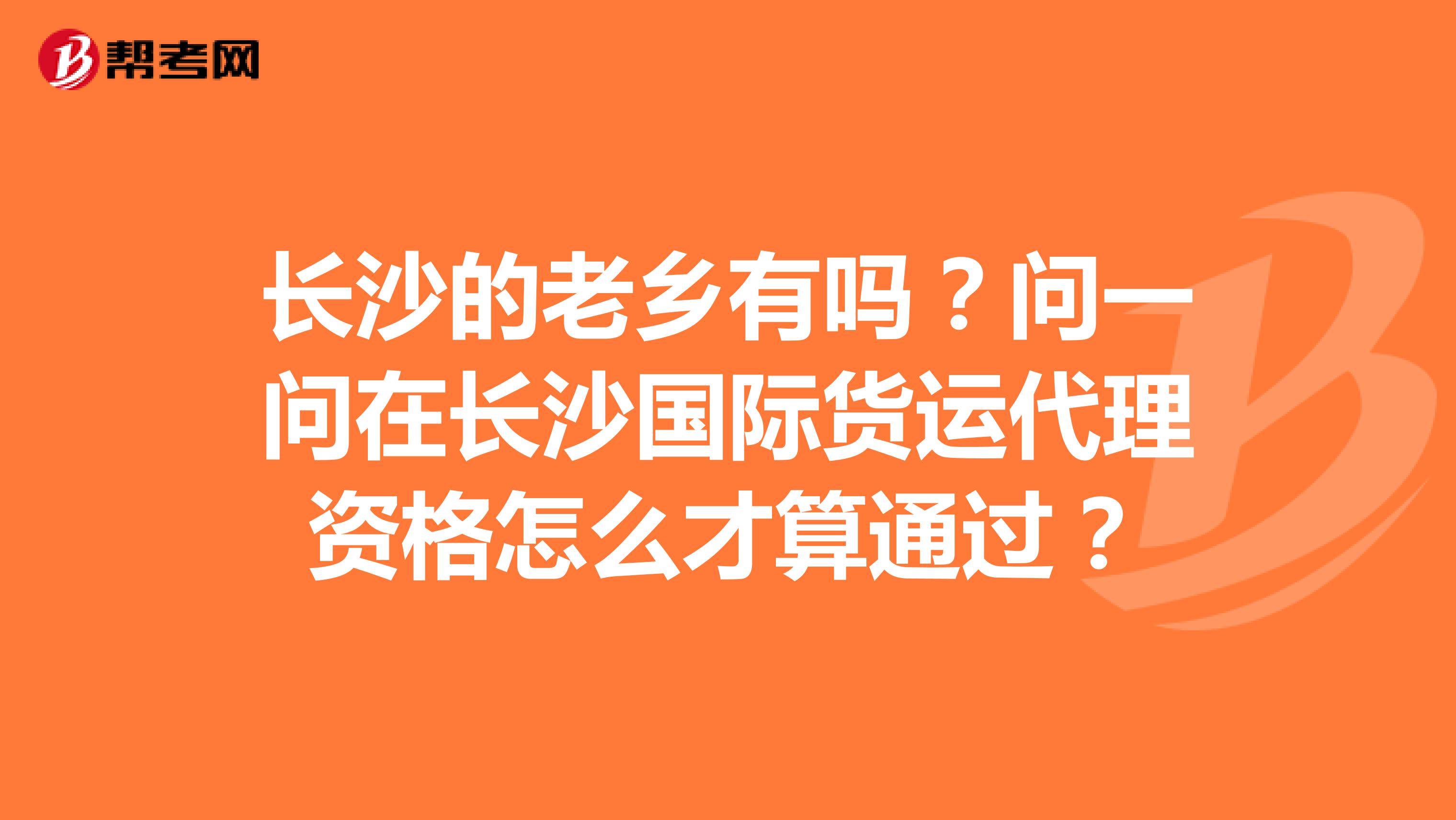 長(zhǎng)沙的老鄉(xiāng)有嗎？問一問在長(zhǎng)沙國(guó)際貨運(yùn)代理資格怎么才算通過？