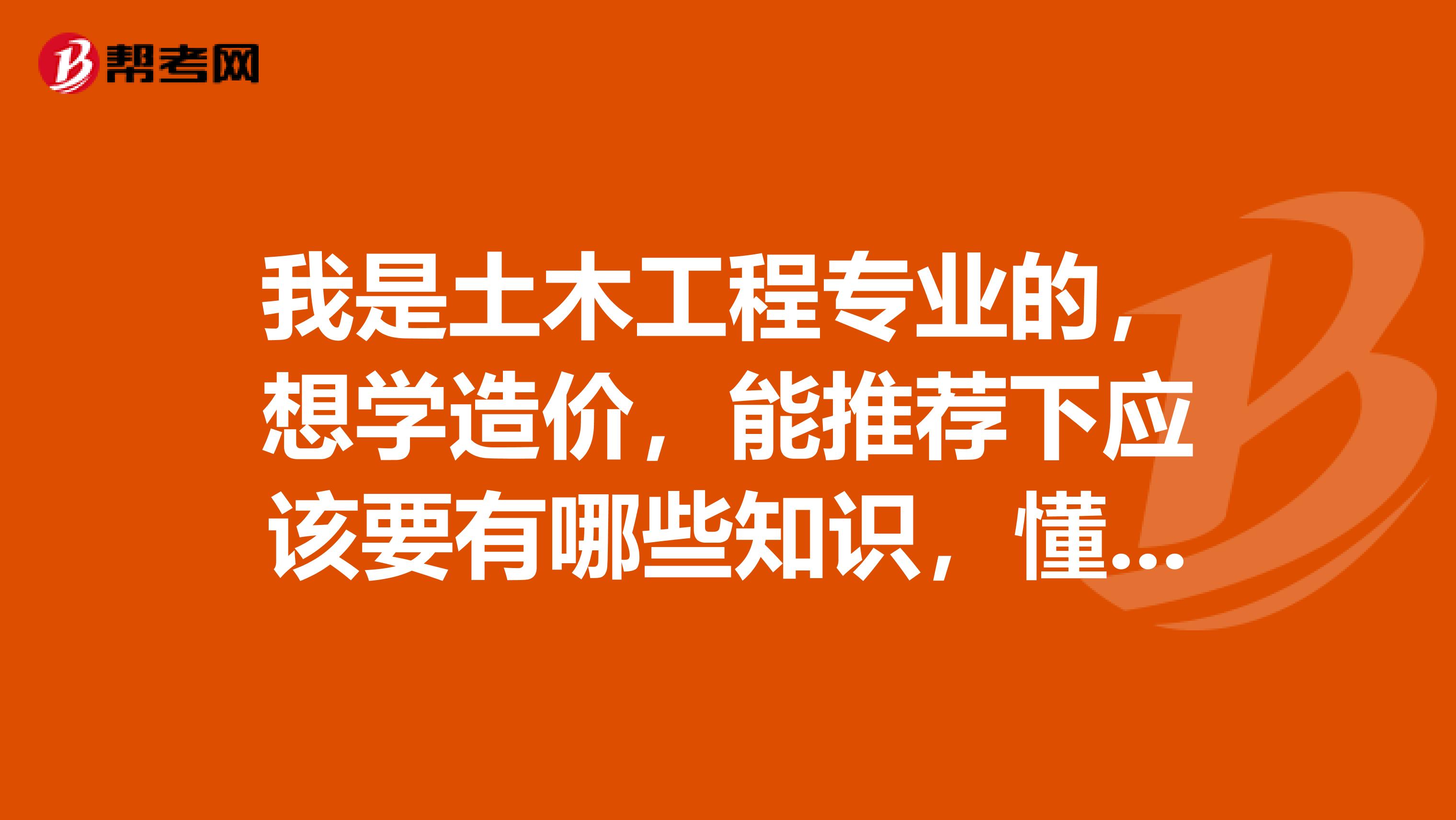 我是土木工程专业的，想学造价，能推荐下应该要有哪些知识，懂哪些软件，最好能推荐几本书给我