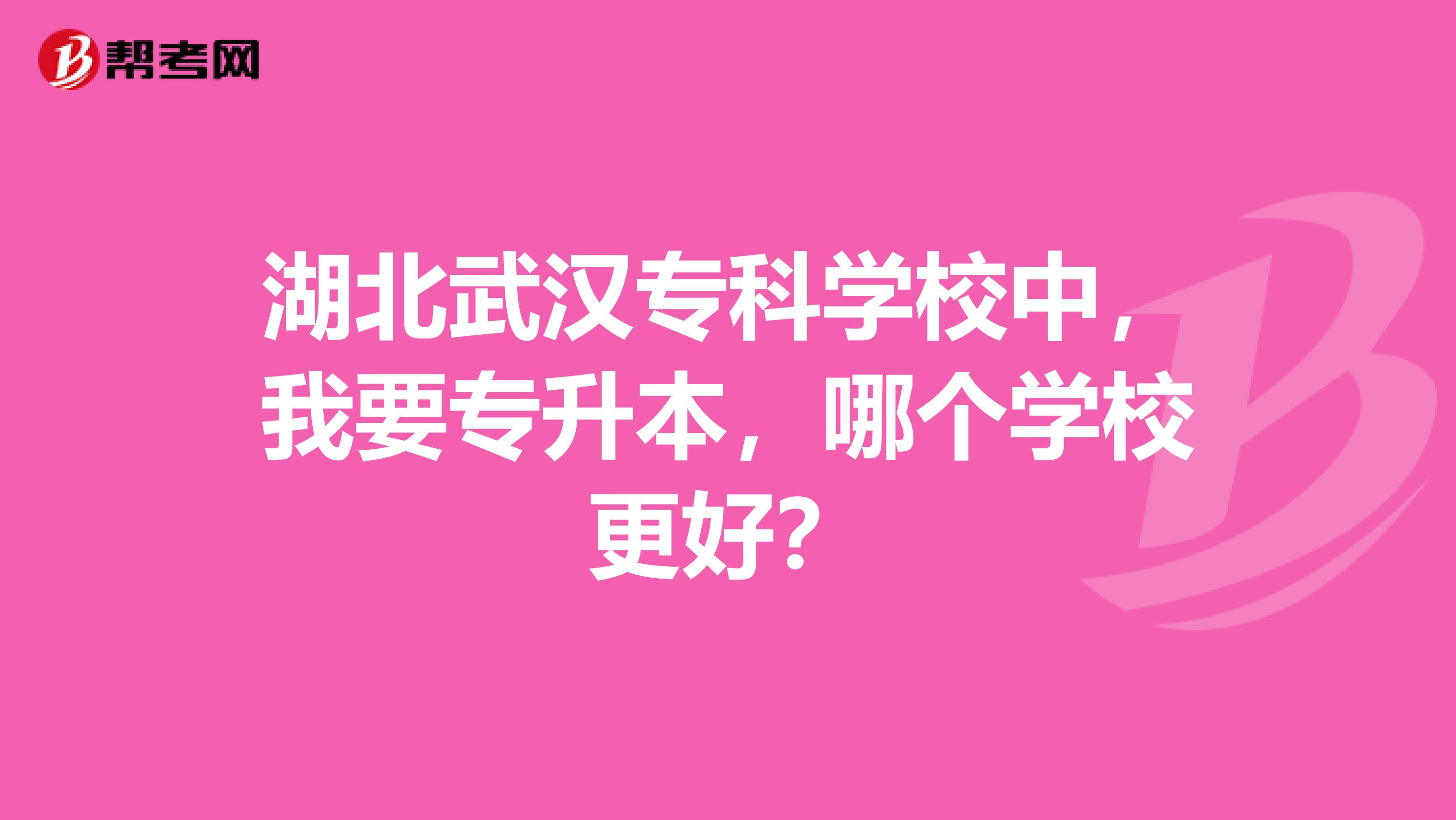 湖北武汉专科学校中,我要专升本,哪个学校更好?