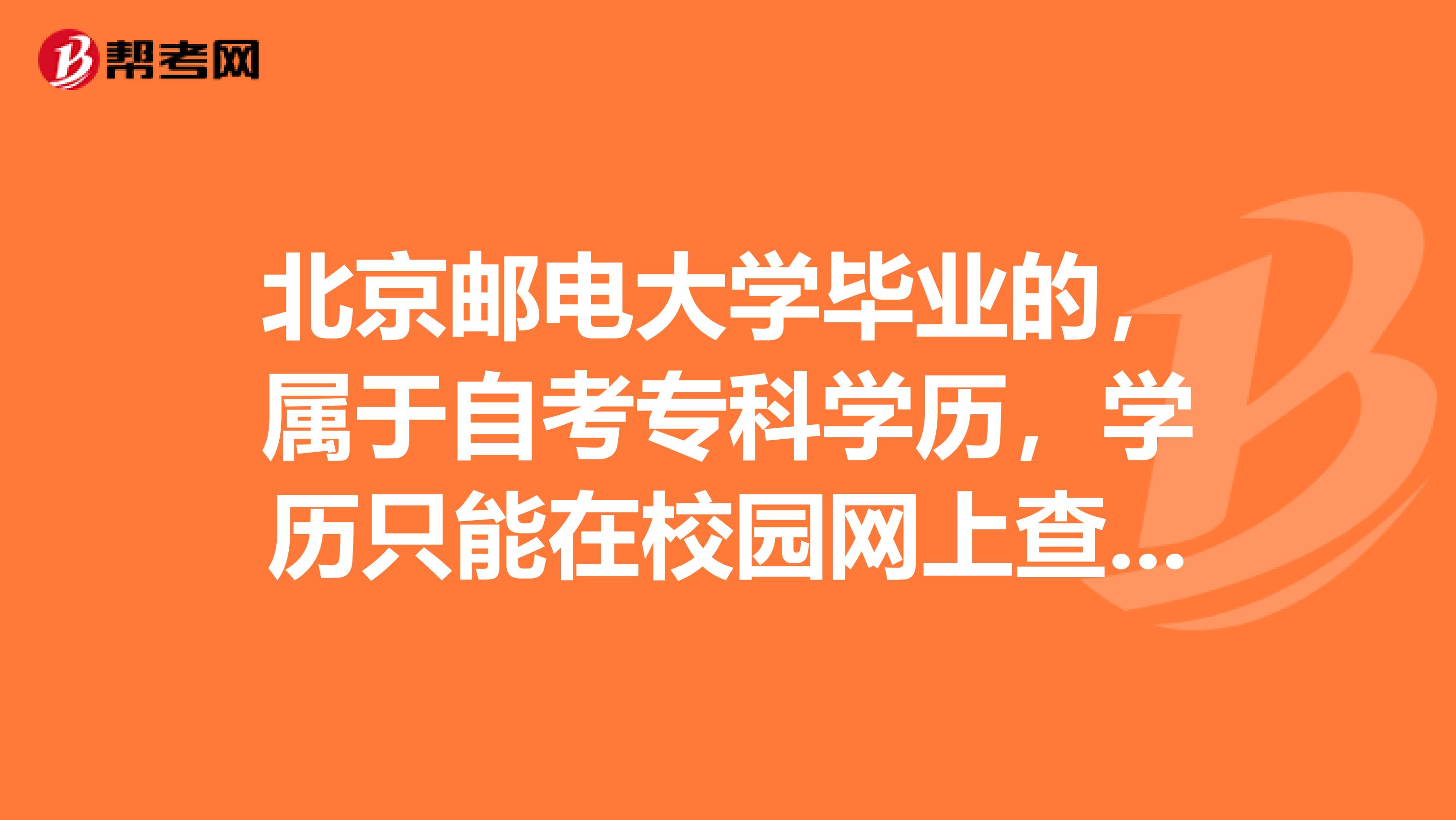 北京邮电大学毕业的,属于自考专科学历,学历只能在校园网上查询到吗?