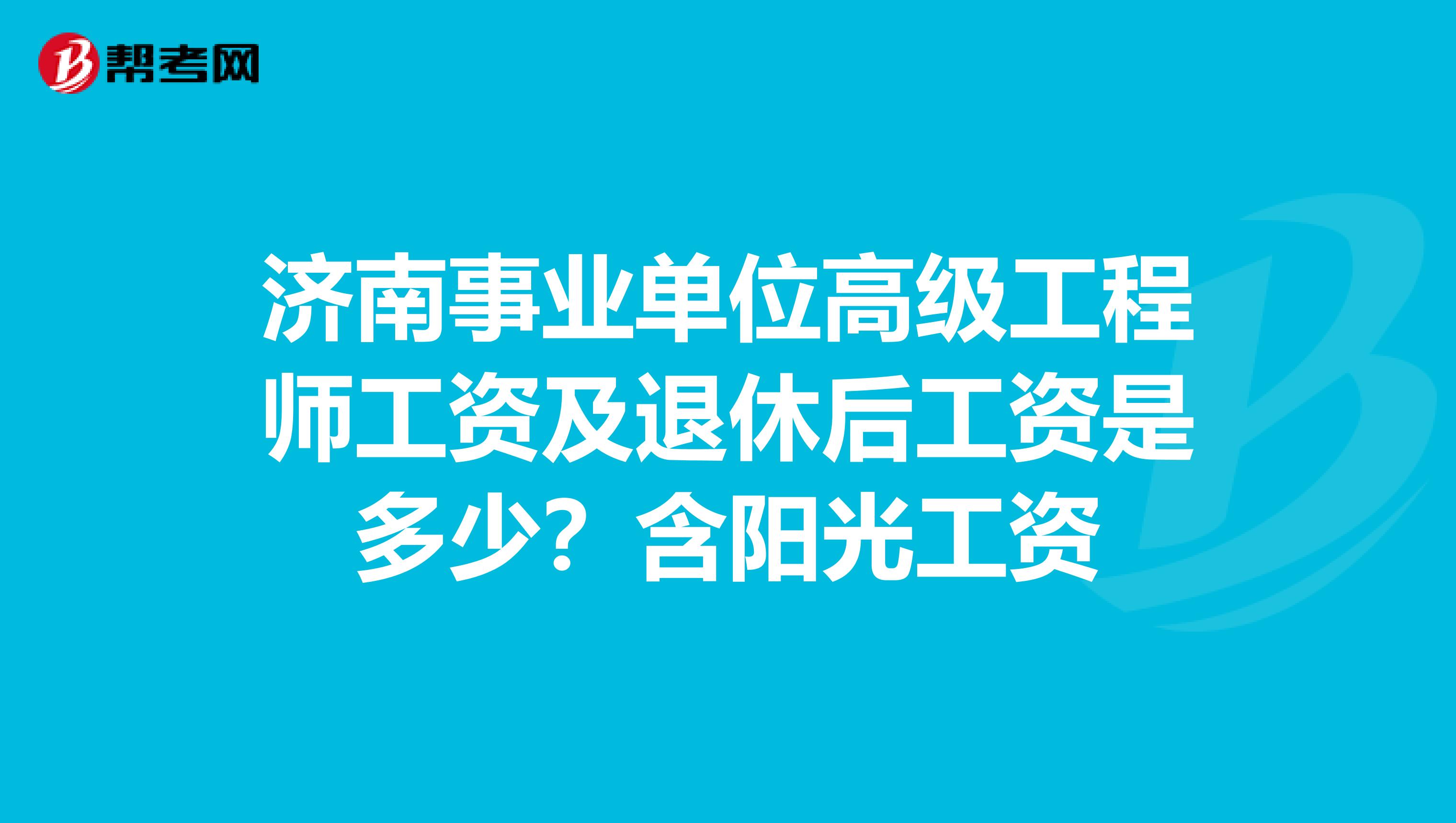 济南事业单位高级工程师工资及退休后工资是多少？含阳光工资