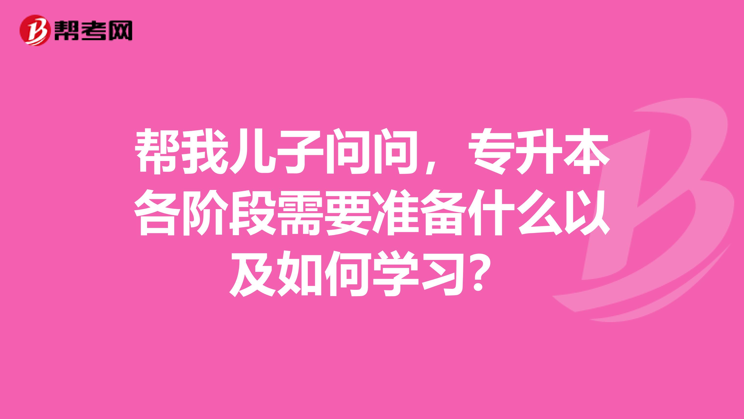 帮我儿子问问，专升本各阶段需要准备什么以及如何学习？