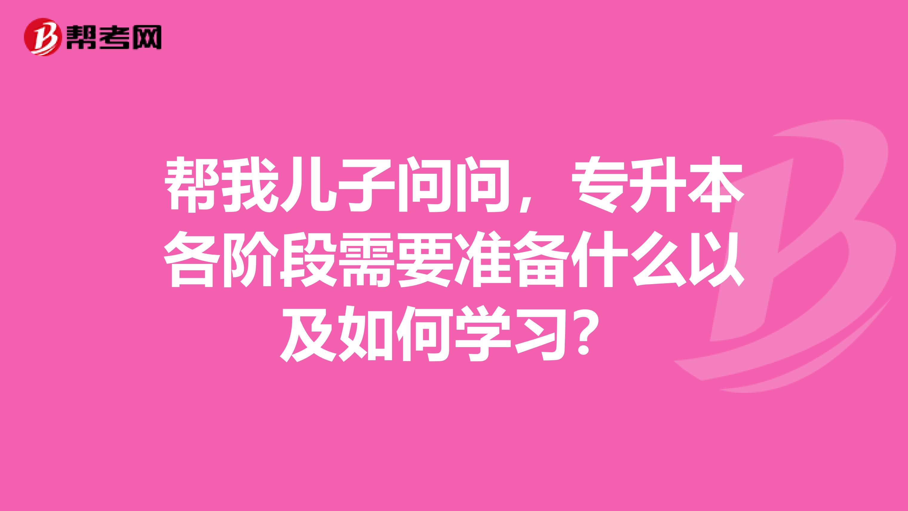 帮我儿子问问，专升本各阶段需要准备什么以及如何学习？