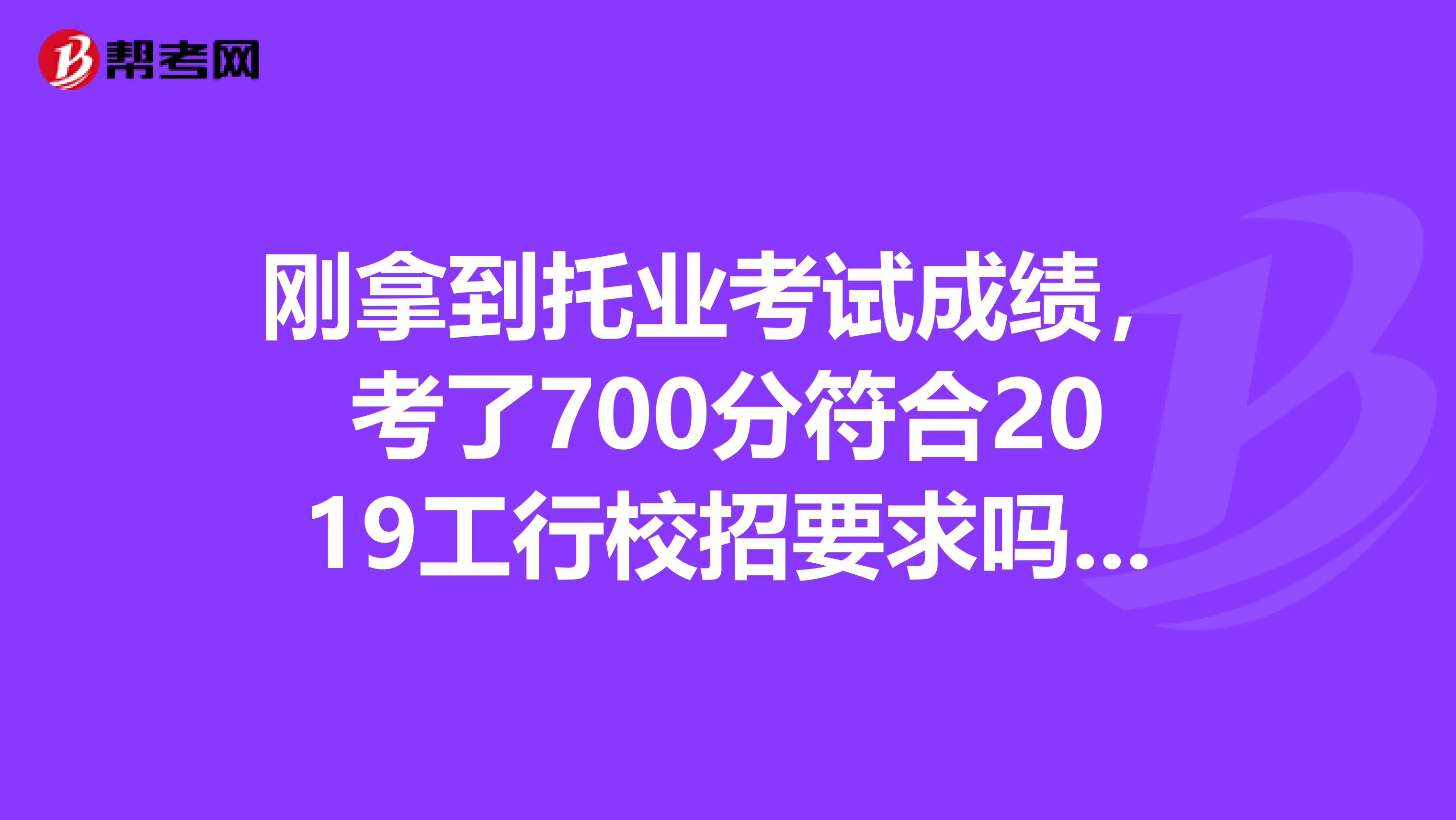 刚拿到托业考试成绩，考了700分符合2019工行校招要求吗，求解答..