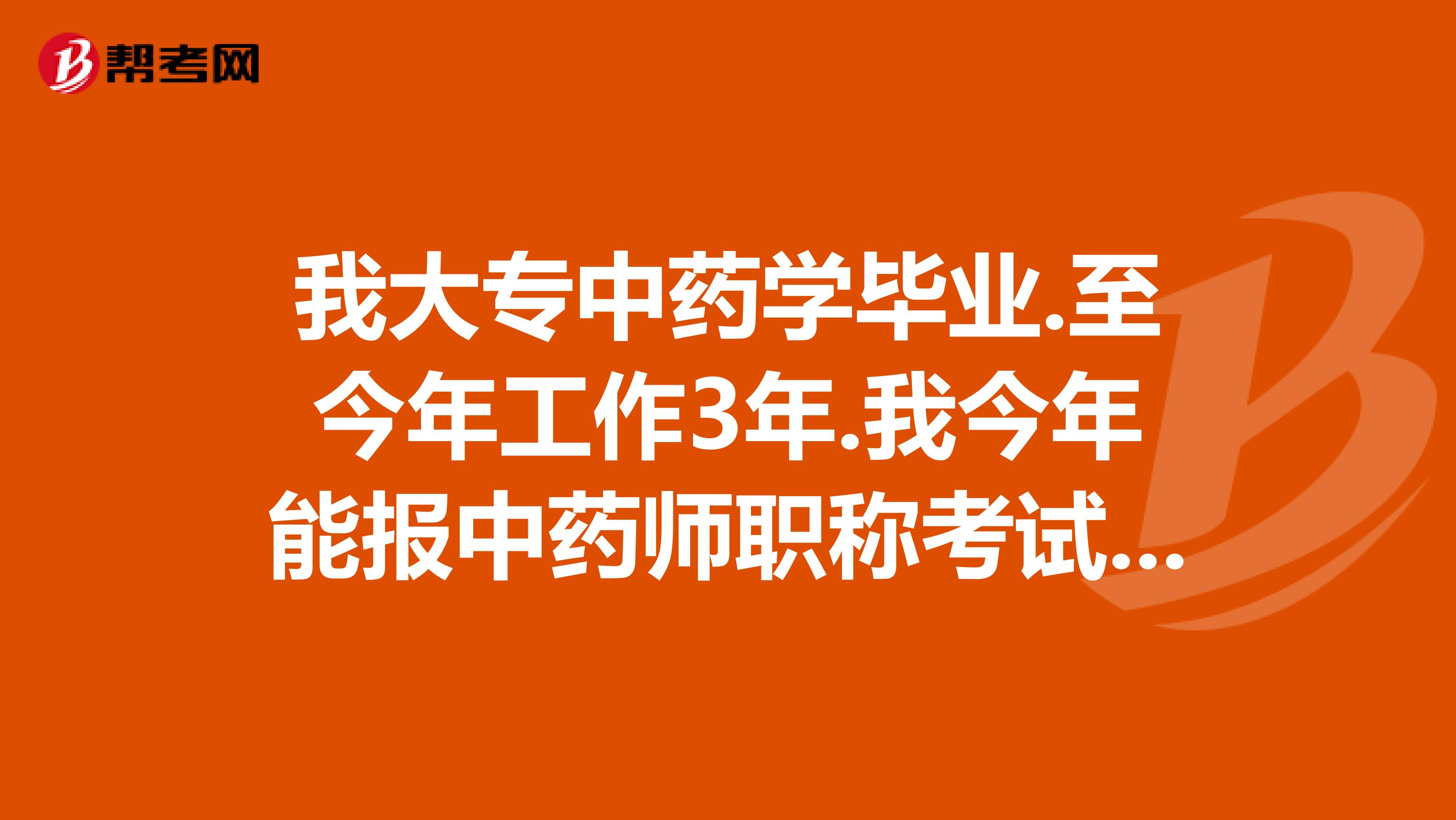 我大专中药学毕业.至今年工作3年.我今年能报中药师职称考试吗急求确切答案.