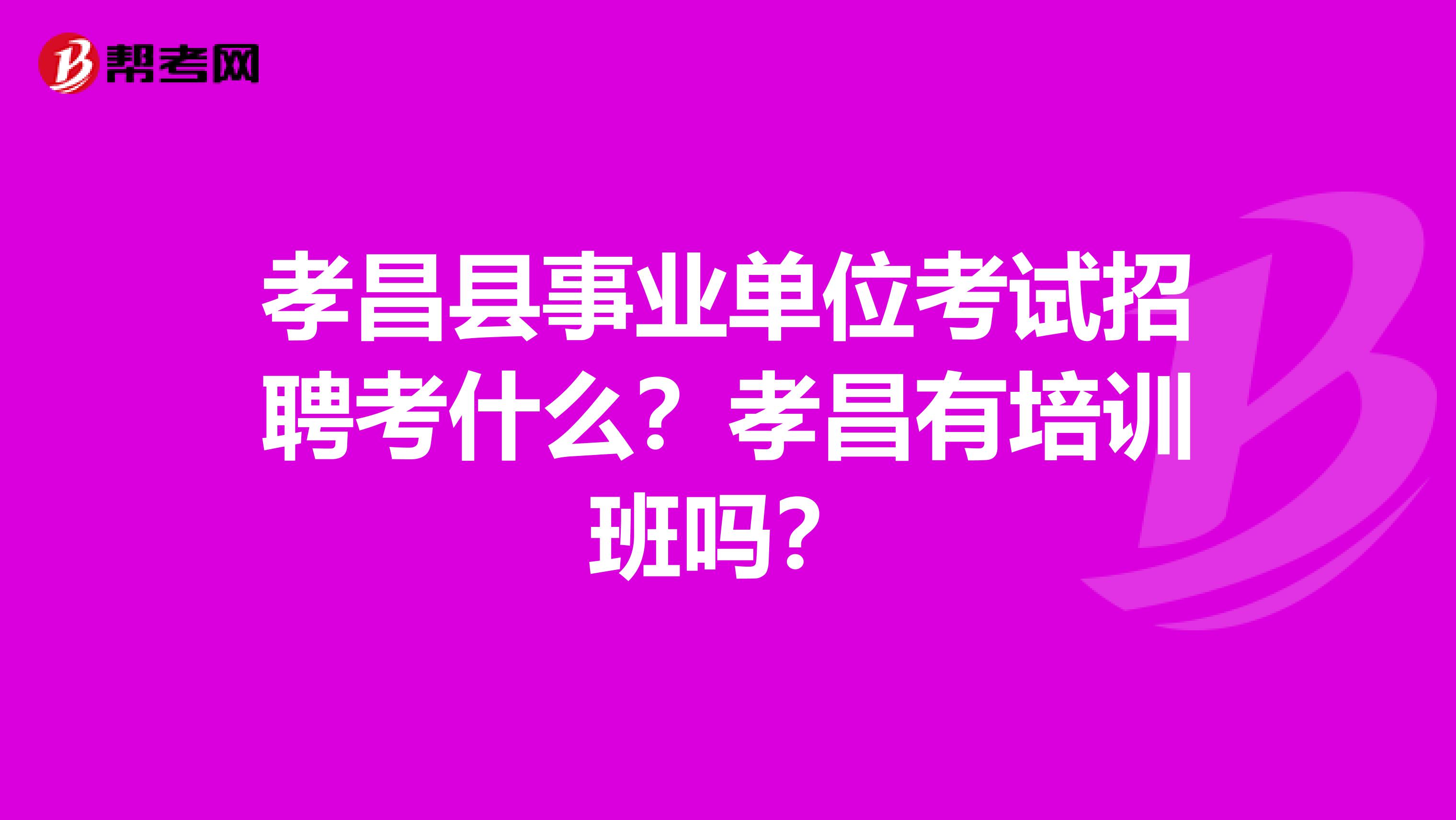 孝昌县事业单位考试招聘考什么？孝昌有培训班吗？