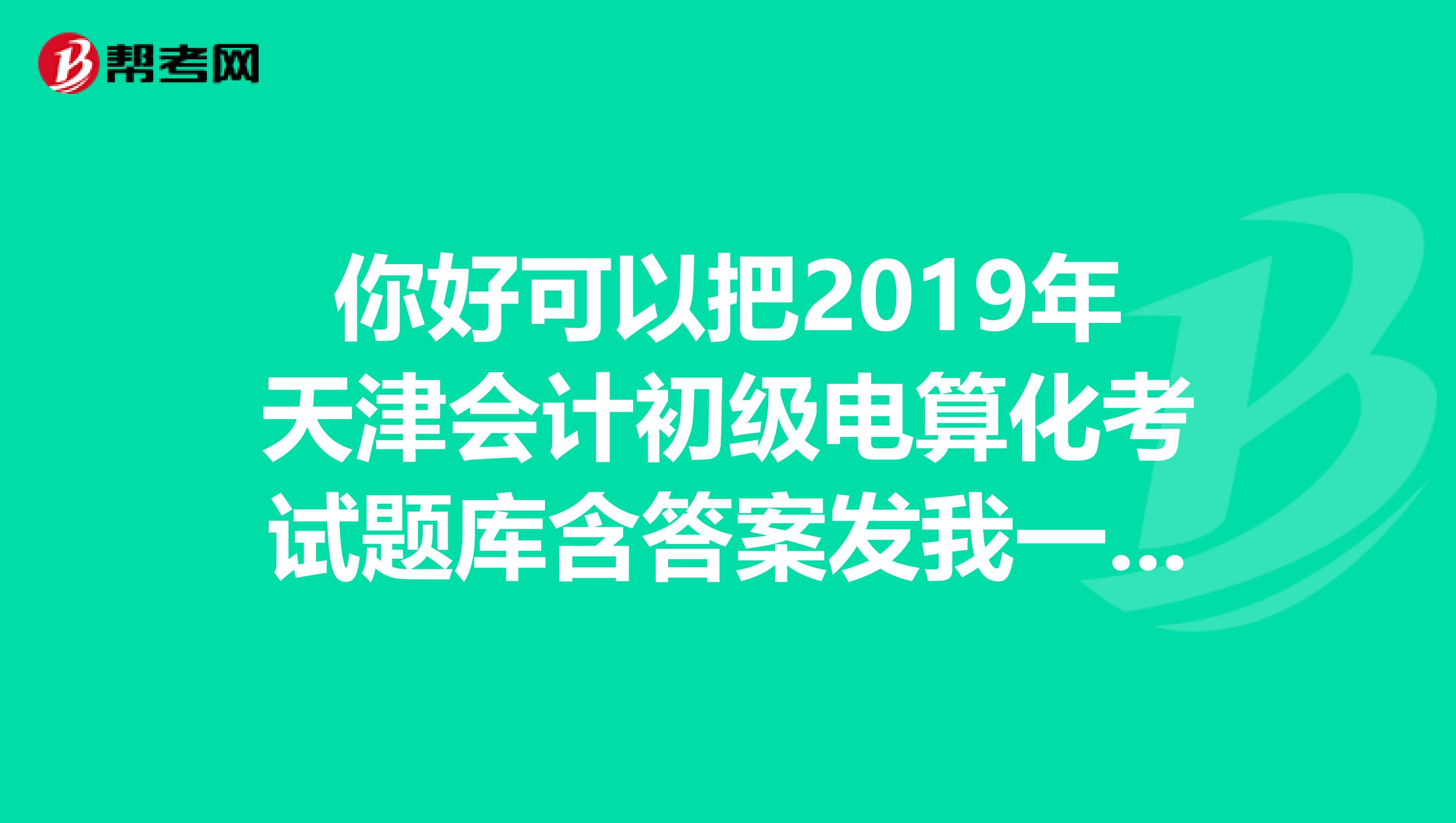 你好可以把2019年天津會計初級電算化考試題庫含答案發(fā)我一份嗎？謝謝郵箱vipcoolboy163.com