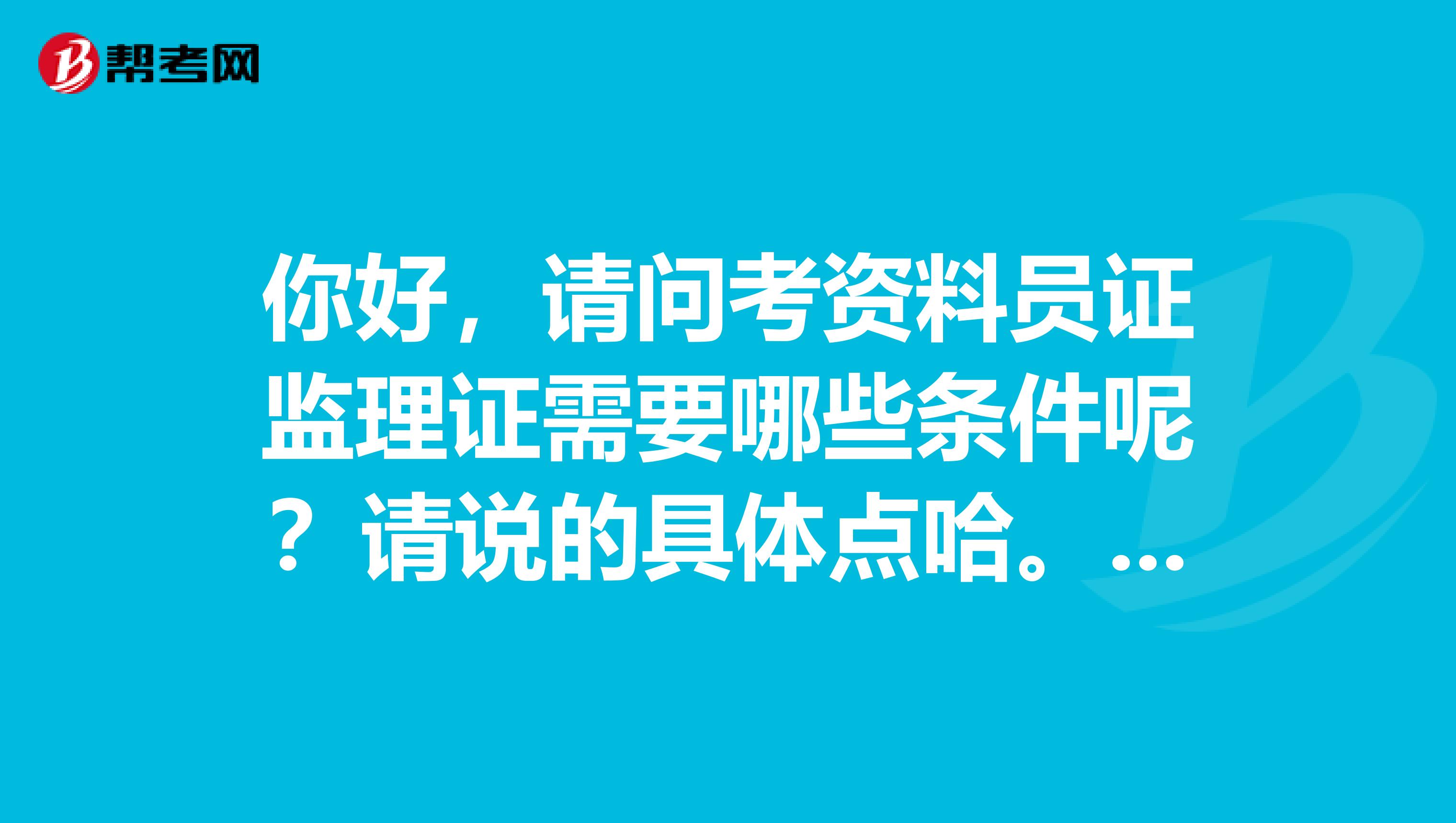 你好，请问考资料员证监理证需要哪些条件呢？请说的具体点哈。谢谢