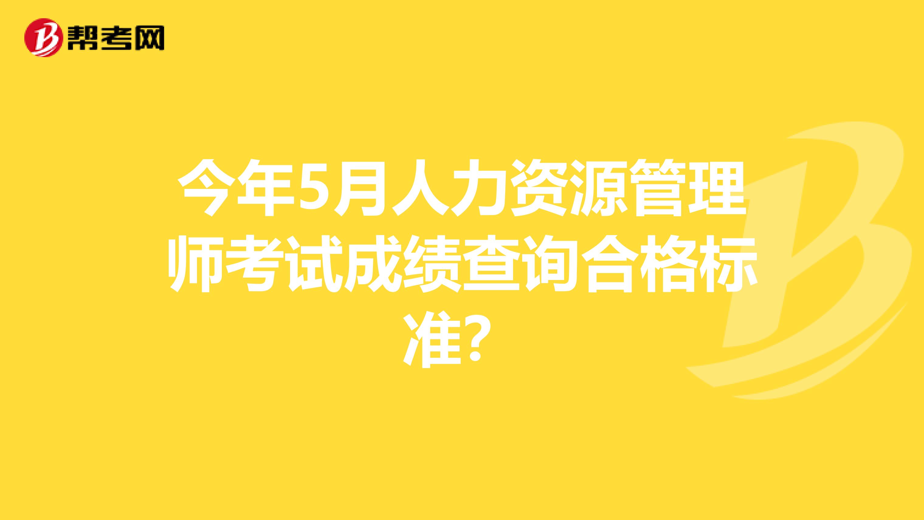 今年5月人力资源管理师考试成绩查询合格标准？